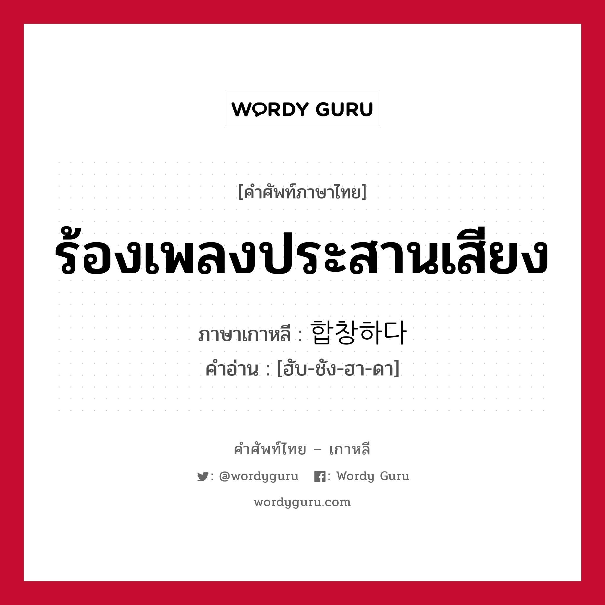 ร้องเพลงประสานเสียง ภาษาเกาหลีคืออะไร, คำศัพท์ภาษาไทย - เกาหลี ร้องเพลงประสานเสียง ภาษาเกาหลี 합창하다 คำอ่าน [ฮับ-ชัง-ฮา-ดา]