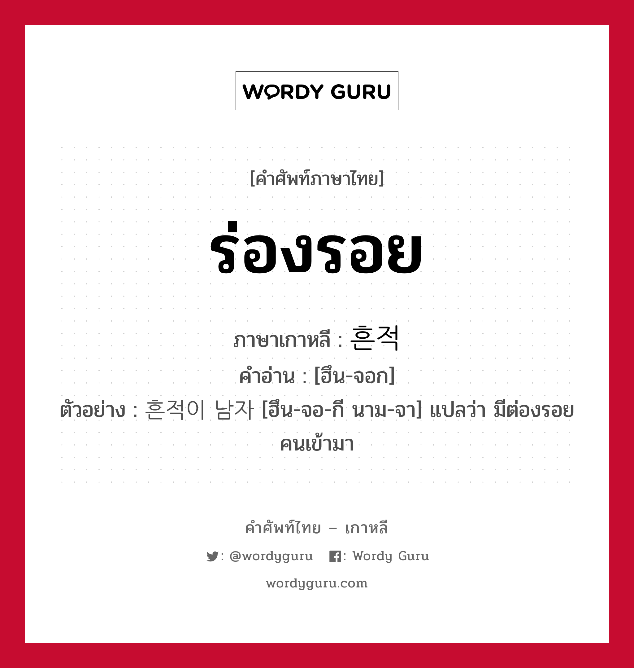 ร่องรอย ภาษาเกาหลีคืออะไร, คำศัพท์ภาษาไทย - เกาหลี ร่องรอย ภาษาเกาหลี 흔적 คำอ่าน [ฮึน-จอก] ตัวอย่าง 흔적이 남자 [ฮึน-จอ-กี นาม-จา] แปลว่า มีต่องรอยคนเข้ามา