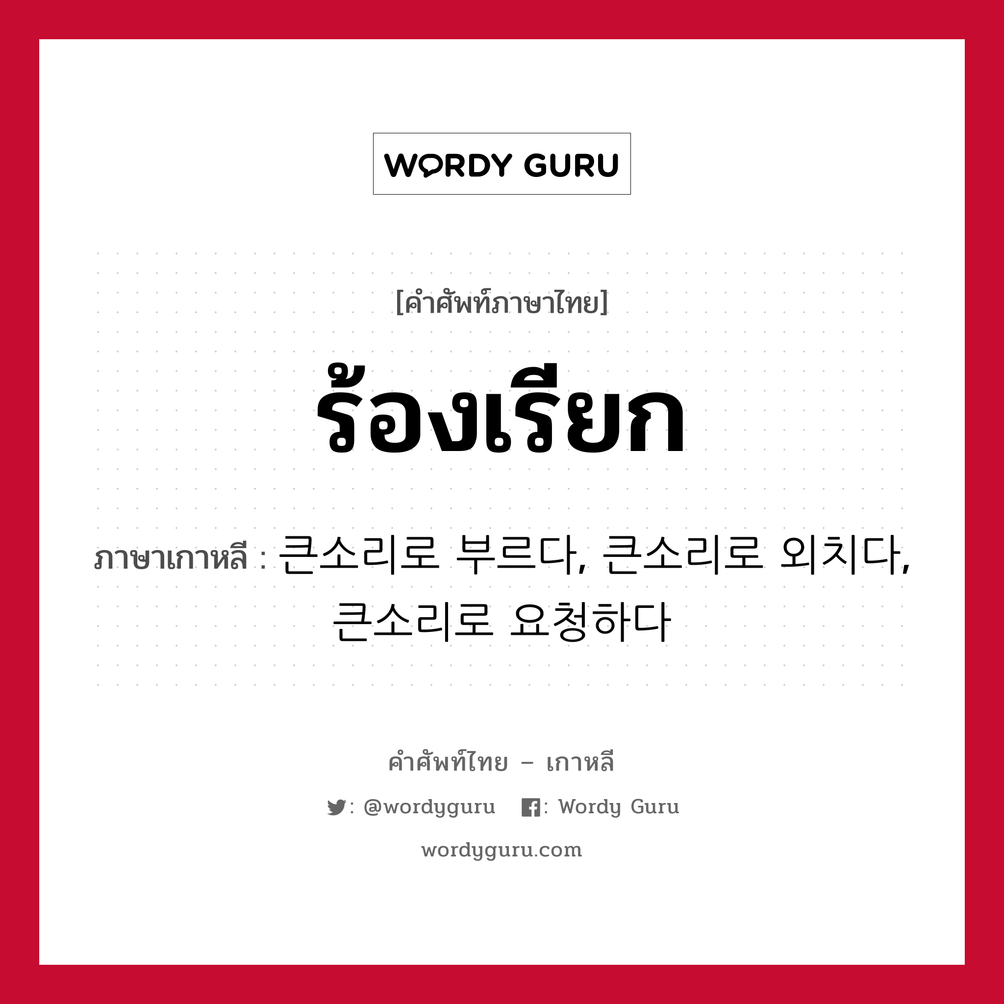 ร้องเรียก ภาษาเกาหลีคืออะไร, คำศัพท์ภาษาไทย - เกาหลี ร้องเรียก ภาษาเกาหลี 큰소리로 부르다, 큰소리로 외치다, 큰소리로 요청하다