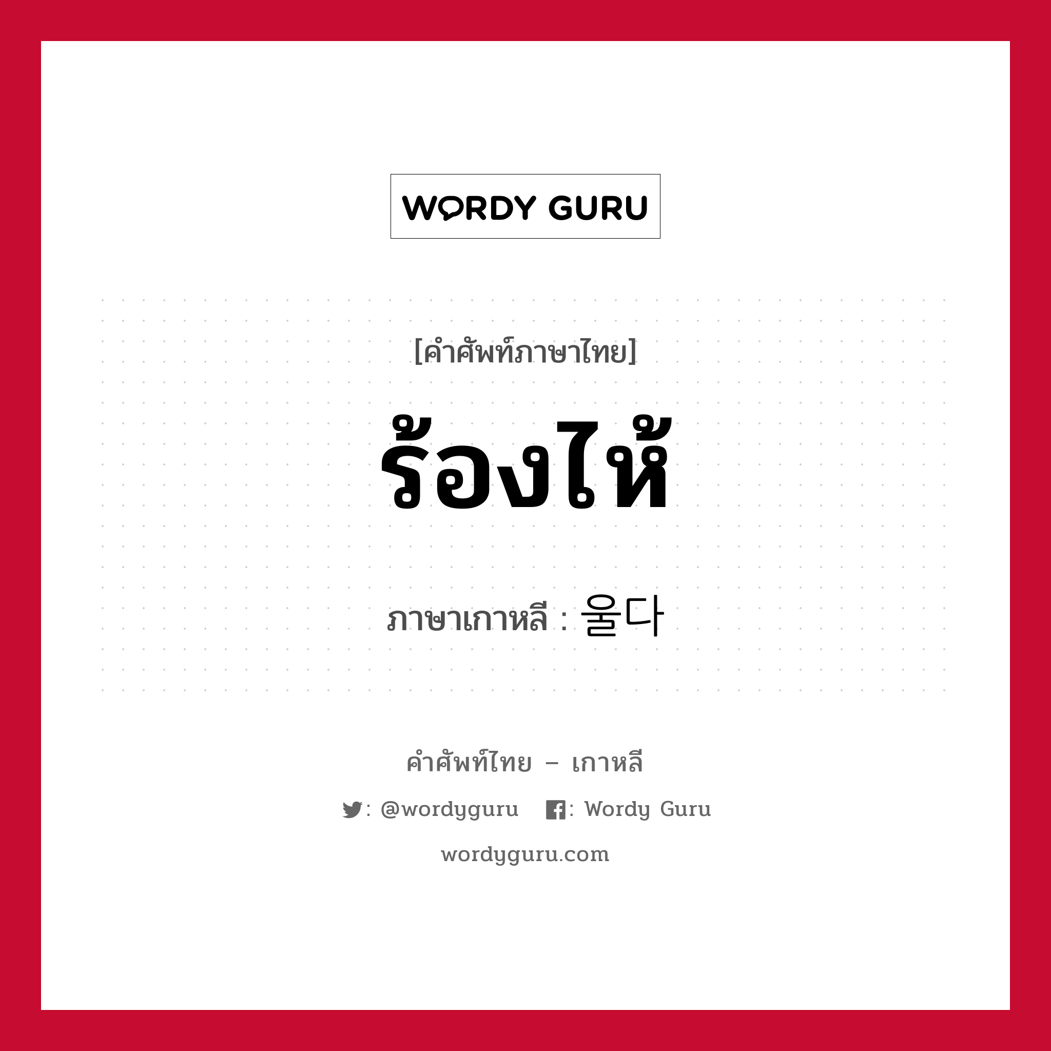 ร้องไห้ ภาษาเกาหลีคืออะไร, คำศัพท์ภาษาไทย - เกาหลี ร้องไห้ ภาษาเกาหลี 울다