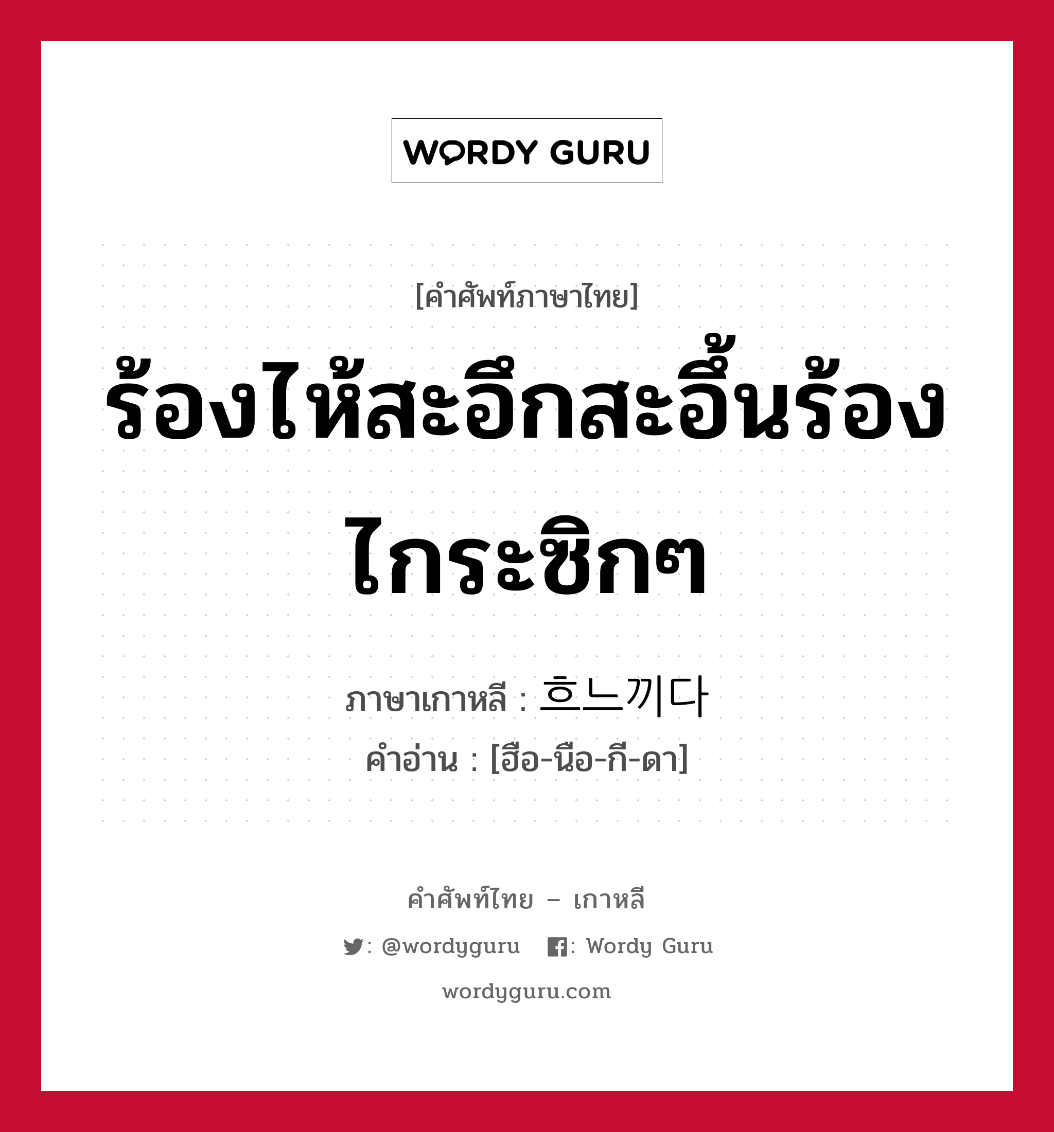 ร้องไห้สะอึกสะอึ้นร้องไกระซิกๆ ภาษาเกาหลีคืออะไร, คำศัพท์ภาษาไทย - เกาหลี ร้องไห้สะอึกสะอึ้นร้องไกระซิกๆ ภาษาเกาหลี 흐느끼다 คำอ่าน [ฮือ-นือ-กี-ดา]