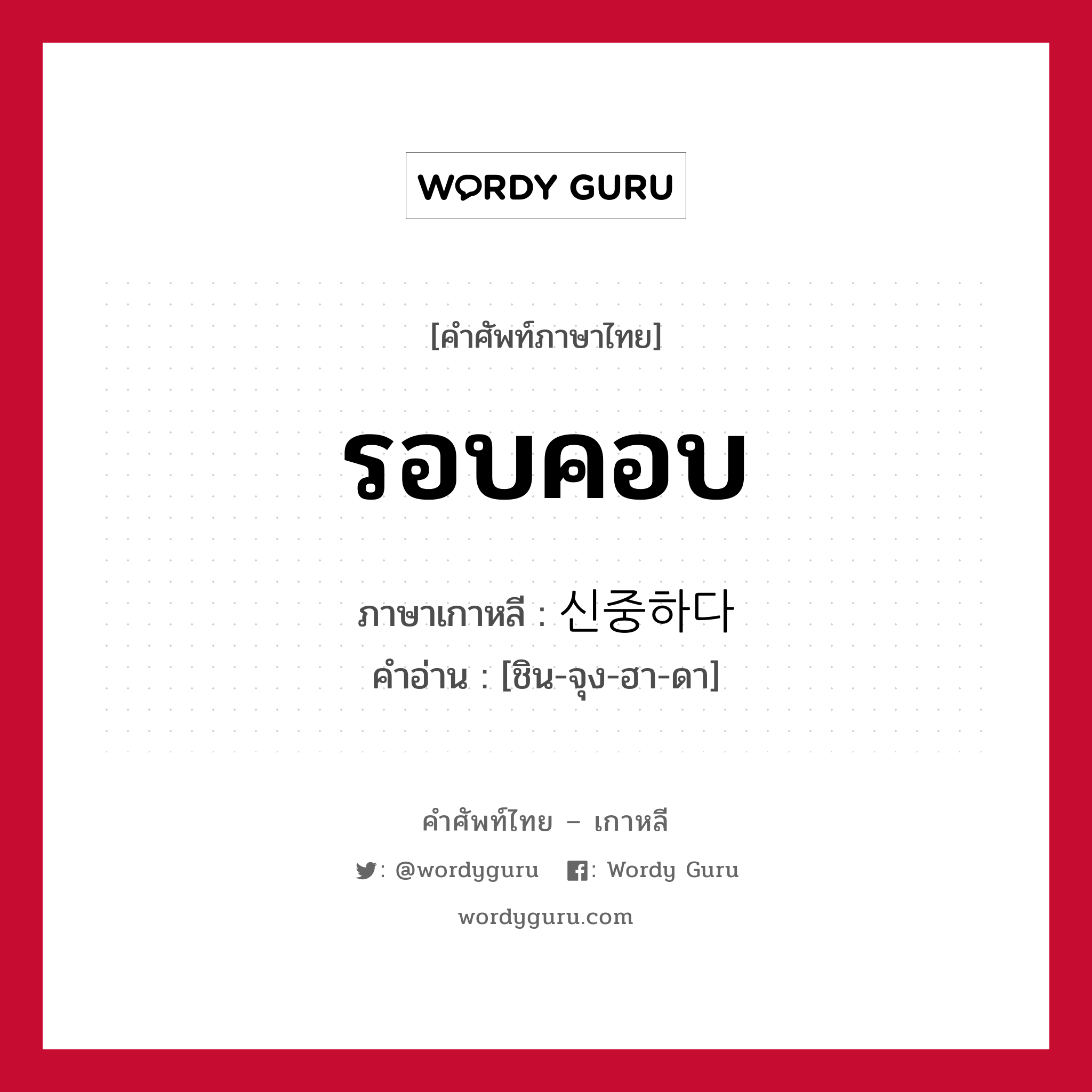 รอบคอบ ภาษาเกาหลีคืออะไร, คำศัพท์ภาษาไทย - เกาหลี รอบคอบ ภาษาเกาหลี 신중하다 คำอ่าน [ชิน-จุง-ฮา-ดา]