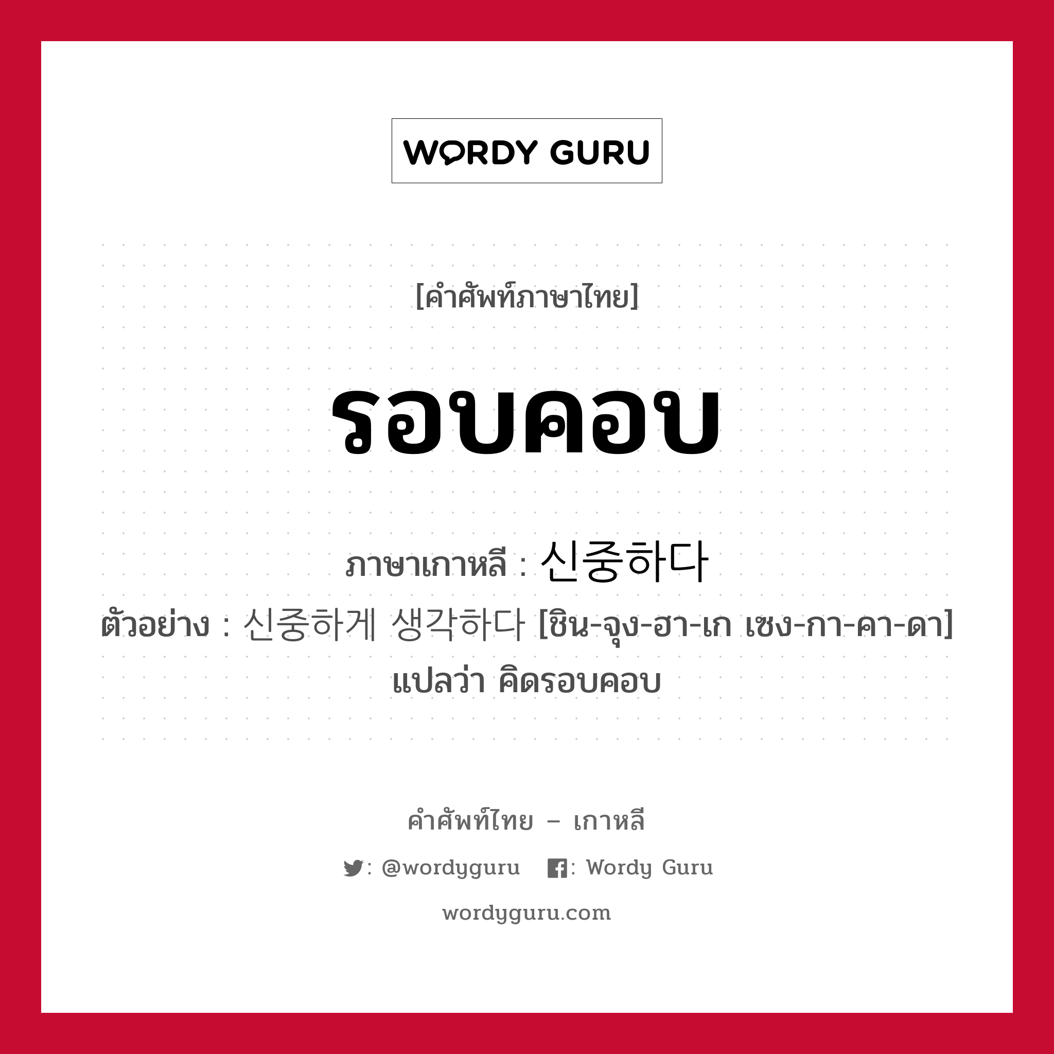 รอบคอบ ภาษาเกาหลีคืออะไร, คำศัพท์ภาษาไทย - เกาหลี รอบคอบ ภาษาเกาหลี 신중하다 ตัวอย่าง 신중하게 생각하다 [ชิน-จุง-ฮา-เก เซง-กา-คา-ดา] แปลว่า คิดรอบคอบ