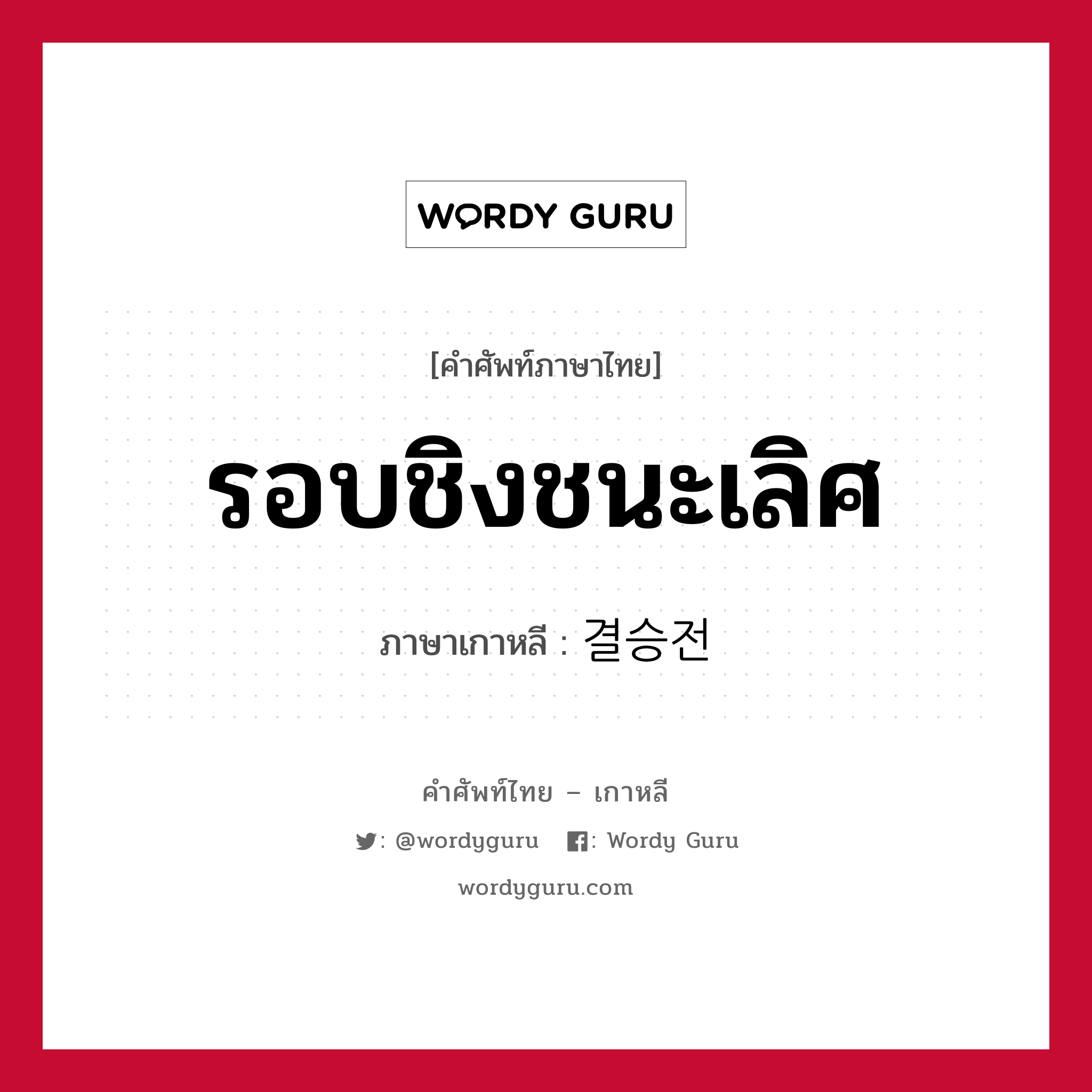 รอบชิงชนะเลิศ ภาษาเกาหลีคืออะไร, คำศัพท์ภาษาไทย - เกาหลี รอบชิงชนะเลิศ ภาษาเกาหลี 결승전