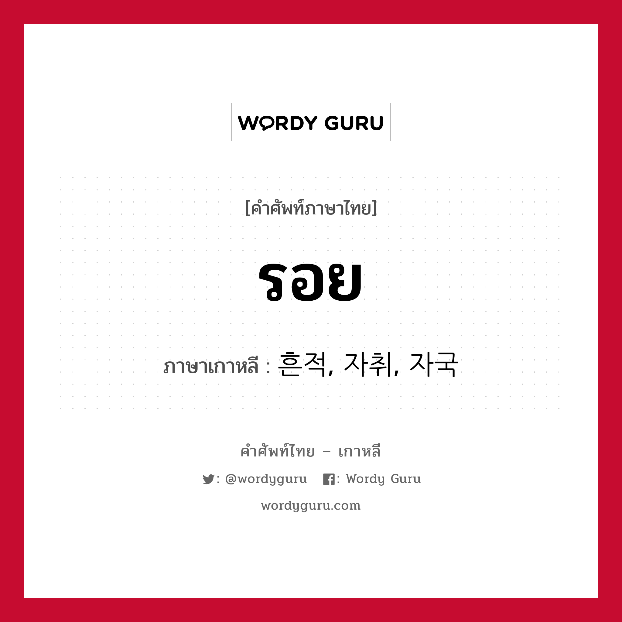 รอย ภาษาเกาหลีคืออะไร, คำศัพท์ภาษาไทย - เกาหลี รอย ภาษาเกาหลี 흔적, 자취, 자국