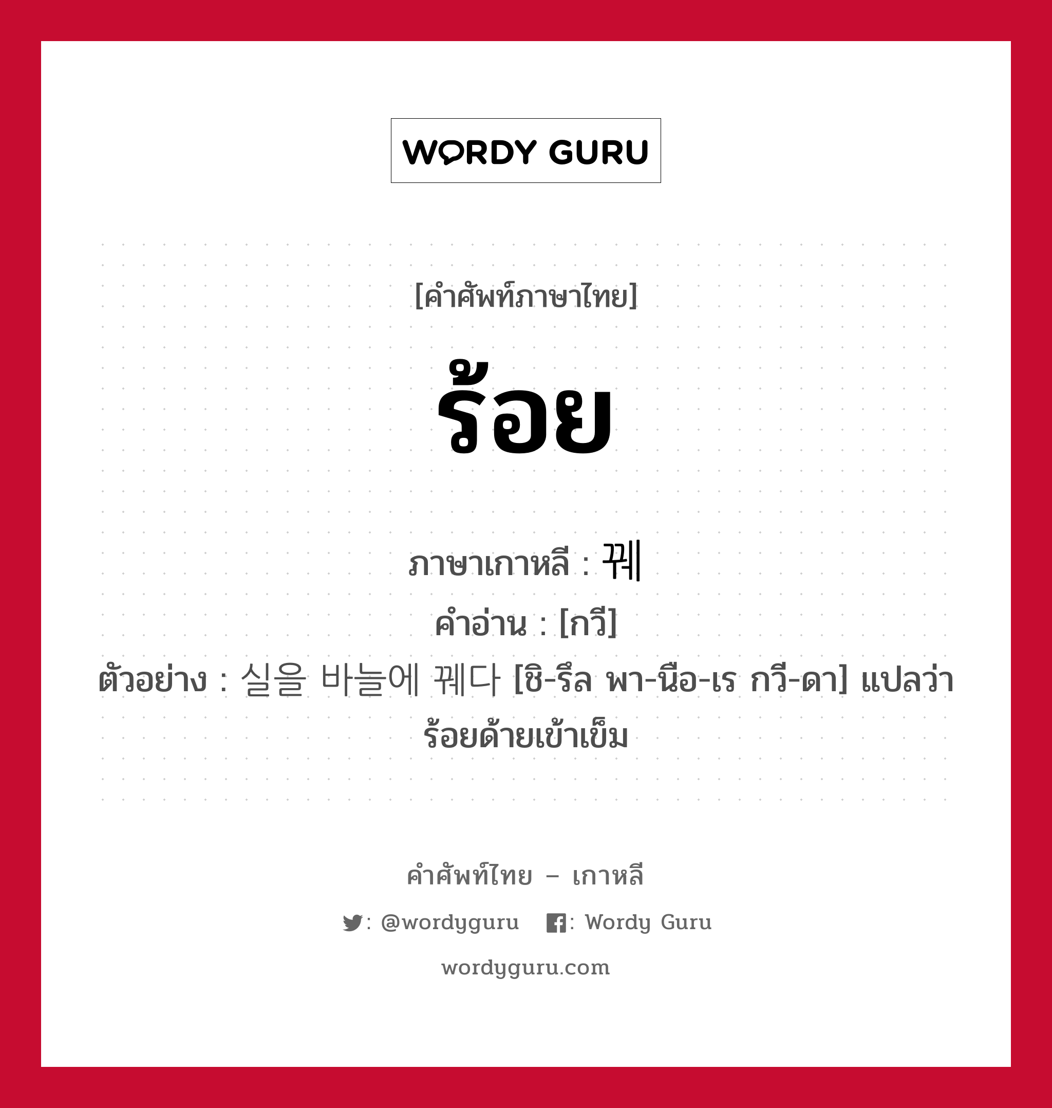 ร้อย ภาษาเกาหลีคืออะไร, คำศัพท์ภาษาไทย - เกาหลี ร้อย ภาษาเกาหลี 꿰 คำอ่าน [กวี] ตัวอย่าง 실을 바늘에 꿰다 [ชิ-รึล พา-นือ-เร กวี-ดา] แปลว่า ร้อยด้ายเข้าเข็ม