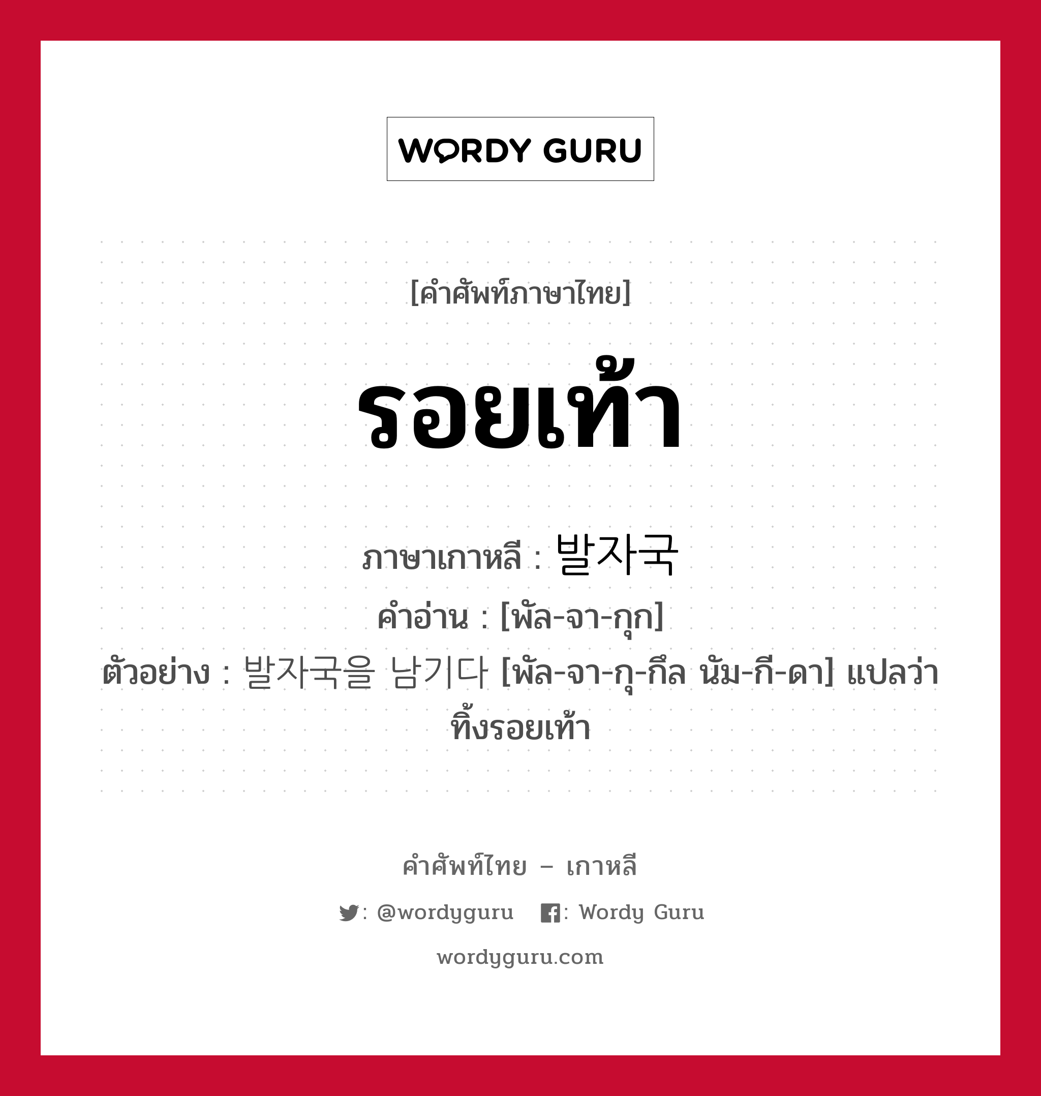 รอยเท้า ภาษาเกาหลีคืออะไร, คำศัพท์ภาษาไทย - เกาหลี รอยเท้า ภาษาเกาหลี 발자국 คำอ่าน [พัล-จา-กุก] ตัวอย่าง 발자국을 남기다 [พัล-จา-กุ-กึล นัม-กี-ดา] แปลว่า ทิ้งรอยเท้า