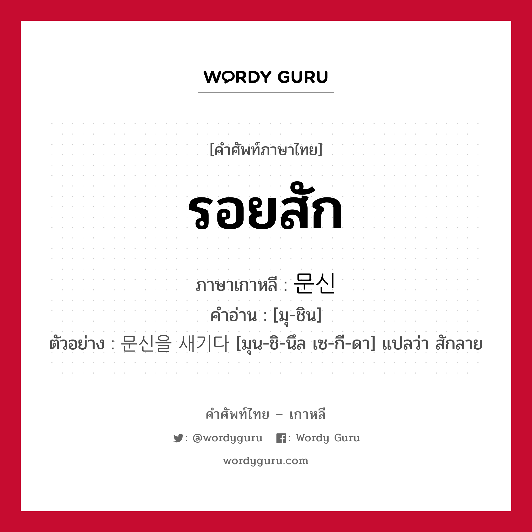 รอยสัก ภาษาเกาหลีคืออะไร, คำศัพท์ภาษาไทย - เกาหลี รอยสัก ภาษาเกาหลี 문신 คำอ่าน [มุ-ชิน] ตัวอย่าง 문신을 새기다 [มุน-ชิ-นึล เซ-กี-ดา] แปลว่า สักลาย