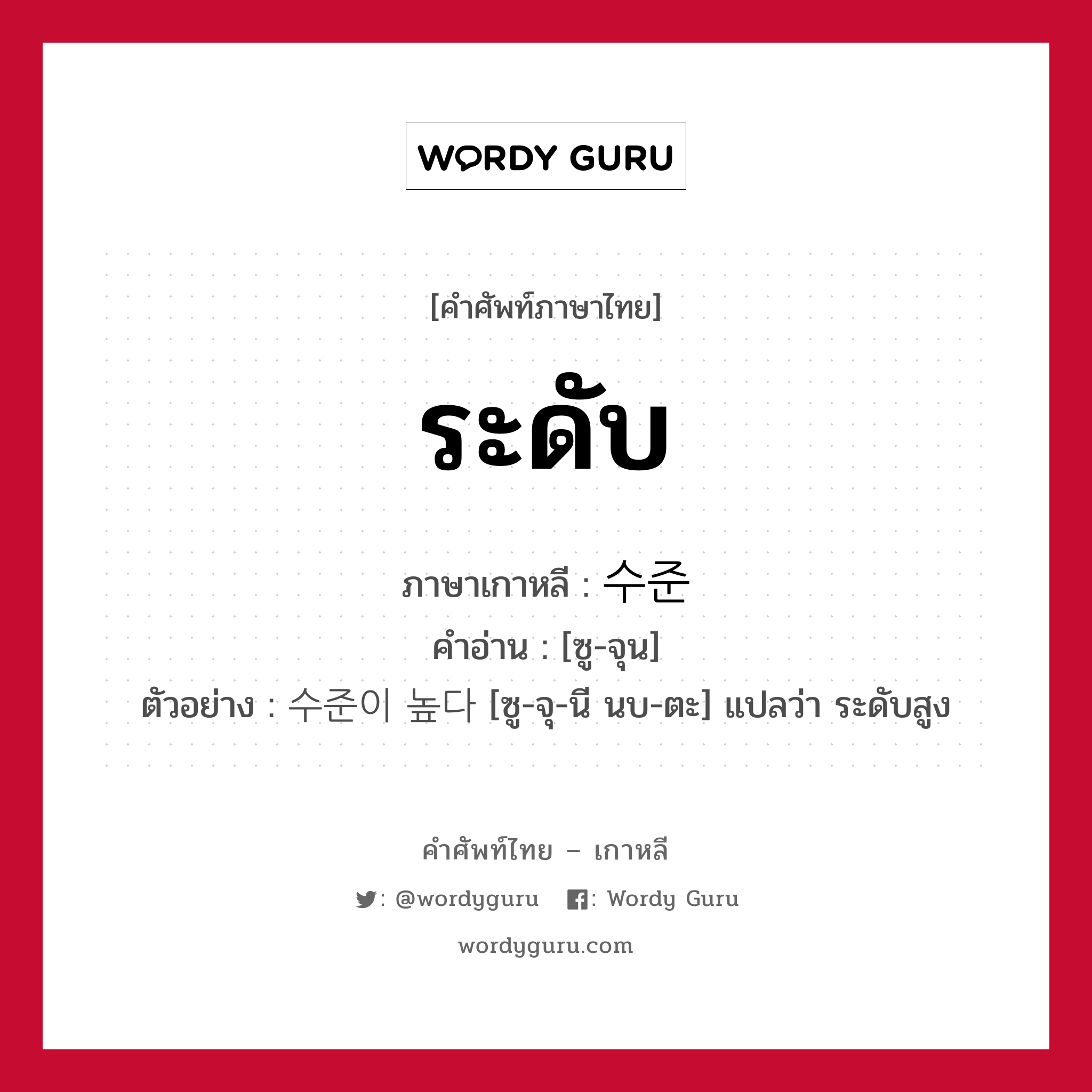 ระดับ ภาษาเกาหลีคืออะไร, คำศัพท์ภาษาไทย - เกาหลี ระดับ ภาษาเกาหลี 수준 คำอ่าน [ซู-จุน] ตัวอย่าง 수준이 높다 [ซู-จุ-นี นบ-ตะ] แปลว่า ระดับสูง