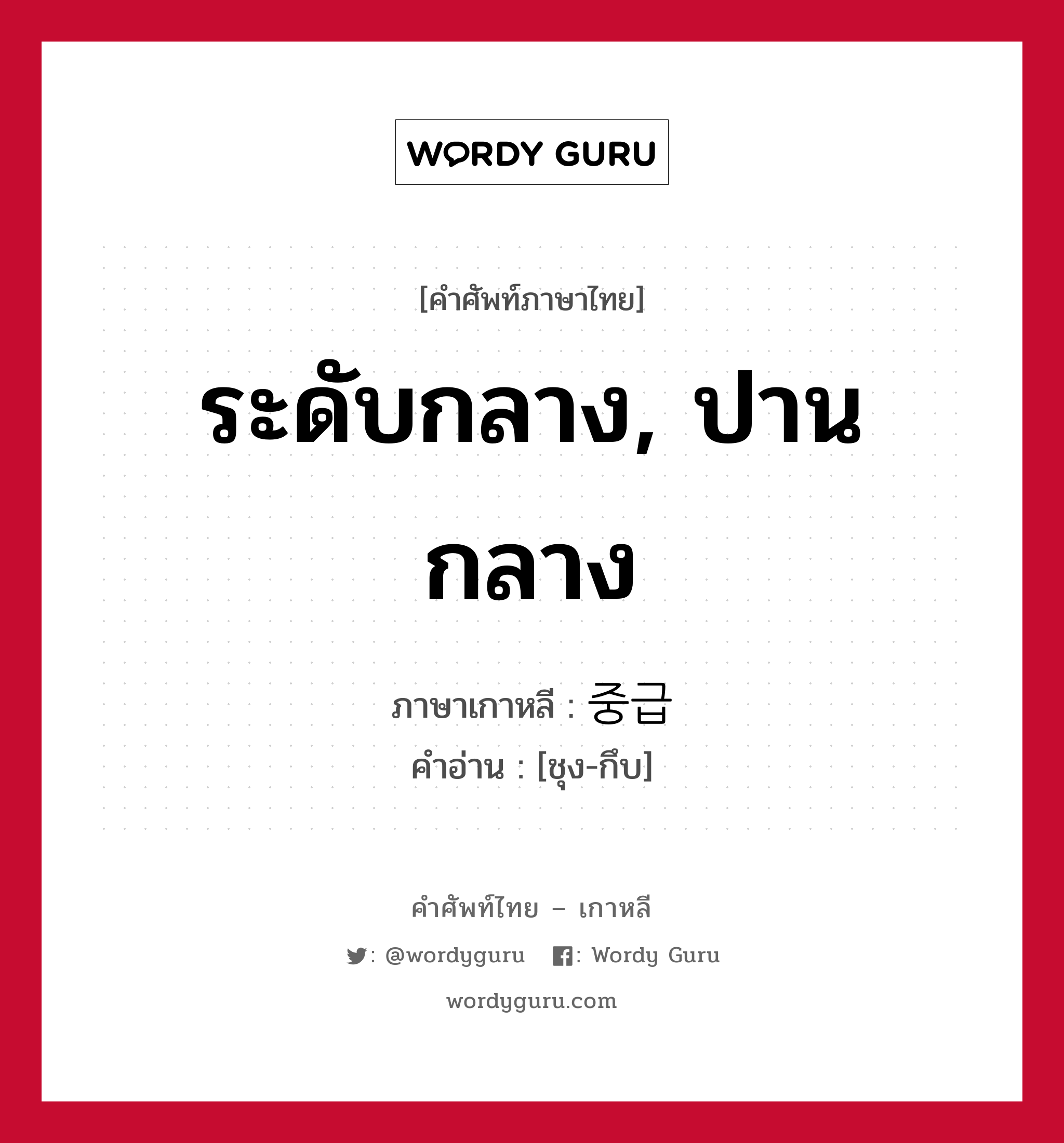 ระดับกลาง, ปานกลาง ภาษาเกาหลีคืออะไร, คำศัพท์ภาษาไทย - เกาหลี ระดับกลาง, ปานกลาง ภาษาเกาหลี 중급 คำอ่าน [ชุง-กึบ]