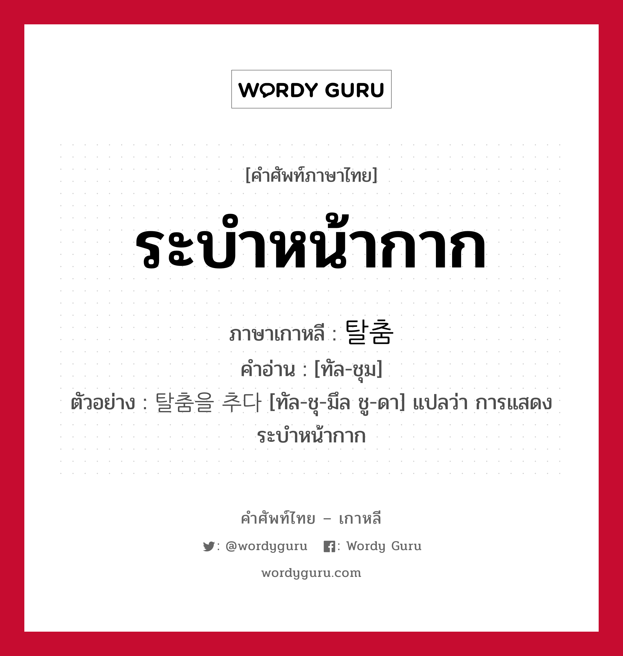 ระบำหน้ากาก ภาษาเกาหลีคืออะไร, คำศัพท์ภาษาไทย - เกาหลี ระบำหน้ากาก ภาษาเกาหลี 탈춤 คำอ่าน [ทัล-ชุม] ตัวอย่าง 탈춤을 추다 [ทัล-ชุ-มึล ชู-ดา] แปลว่า การแสดงระบำหน้ากาก