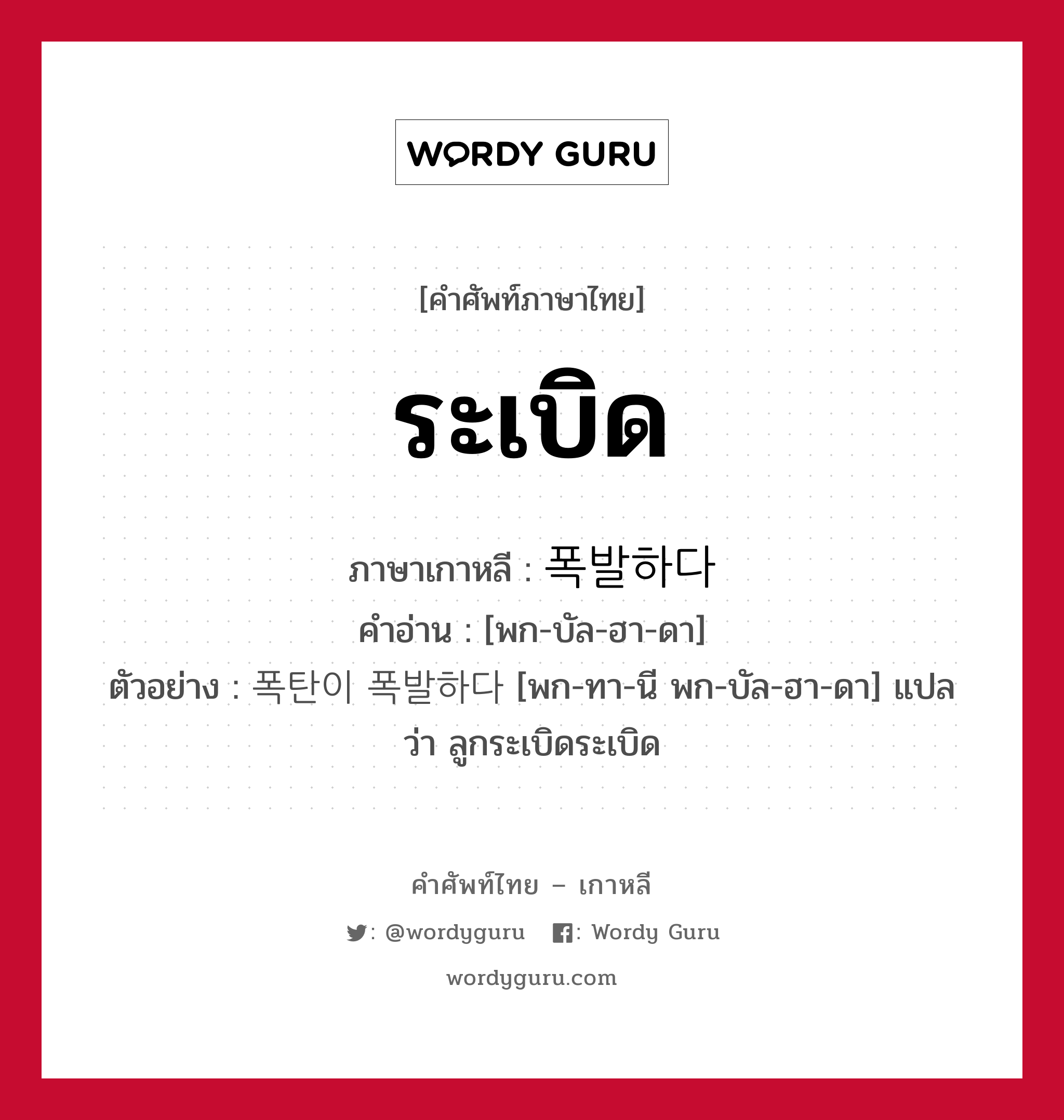 ระเบิด ภาษาเกาหลีคืออะไร, คำศัพท์ภาษาไทย - เกาหลี ระเบิด ภาษาเกาหลี 폭발하다 คำอ่าน [พก-บัล-ฮา-ดา] ตัวอย่าง 폭탄이 폭발하다 [พก-ทา-นี พก-บัล-ฮา-ดา] แปลว่า ลูกระเบิดระเบิด