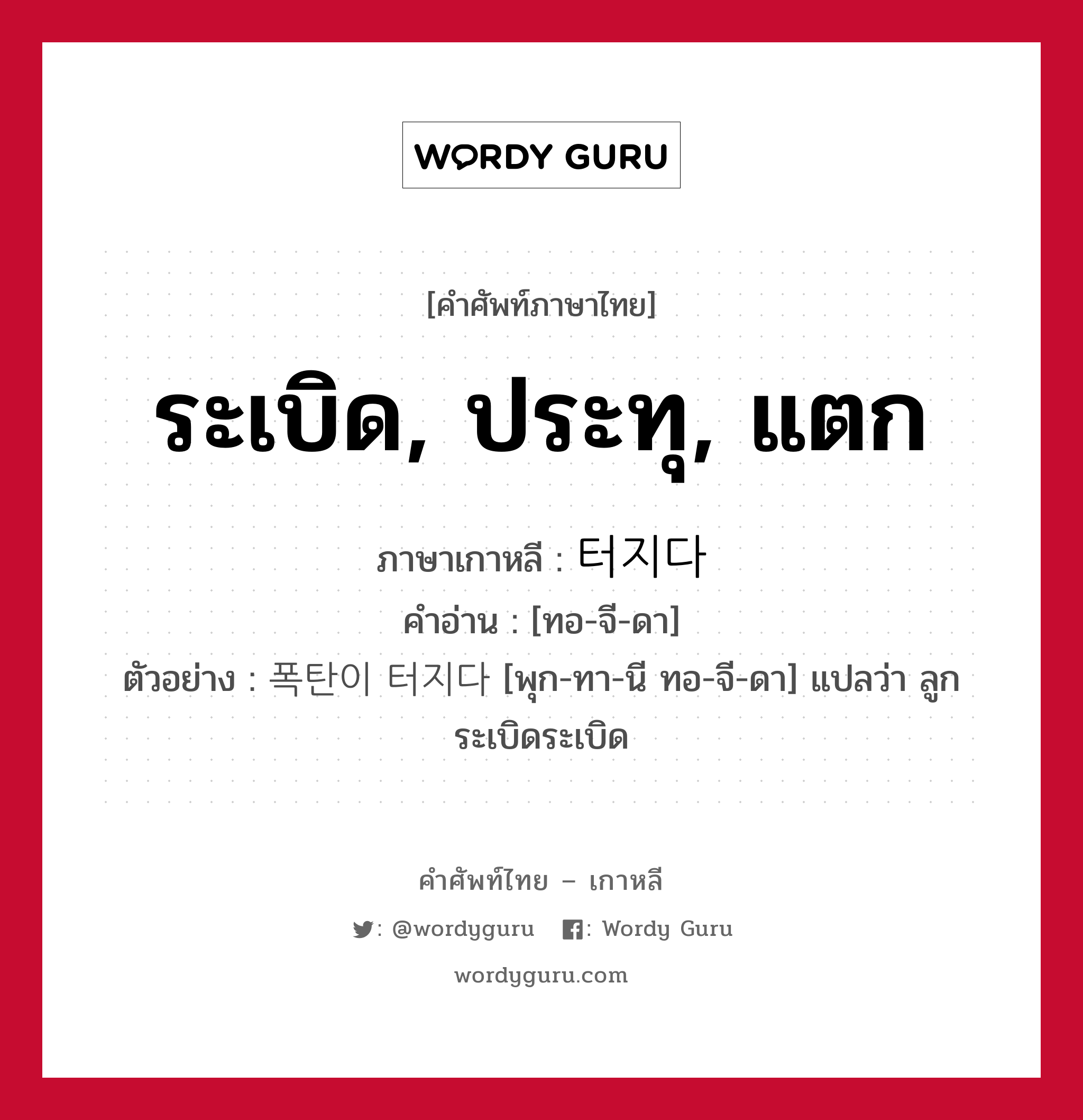 ระเบิด, ประทุ, แตก ภาษาเกาหลีคืออะไร, คำศัพท์ภาษาไทย - เกาหลี ระเบิด, ประทุ, แตก ภาษาเกาหลี 터지다 คำอ่าน [ทอ-จี-ดา] ตัวอย่าง 폭탄이 터지다 [พุก-ทา-นี ทอ-จี-ดา] แปลว่า ลูกระเบิดระเบิด