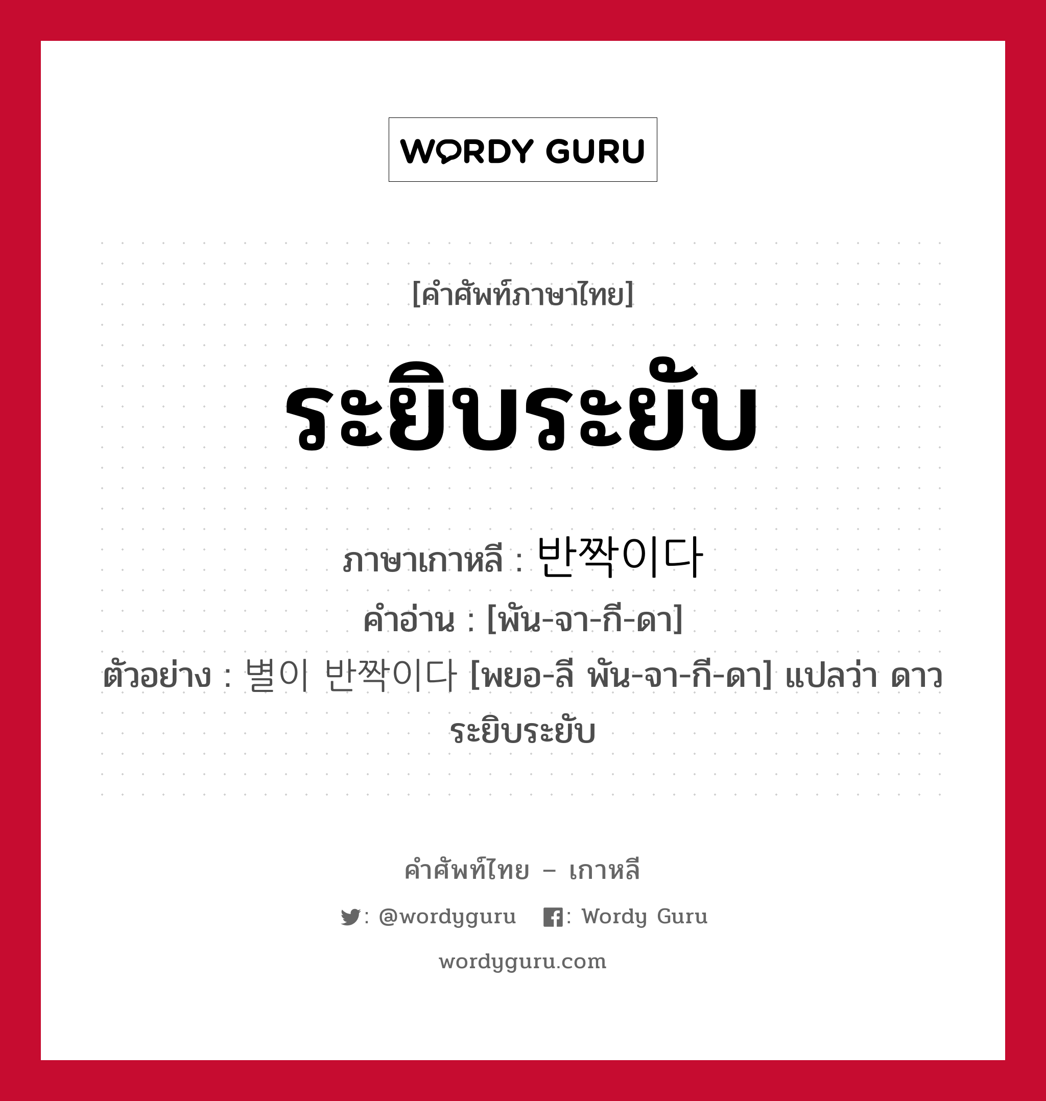 ระยิบระยับ ภาษาเกาหลีคืออะไร, คำศัพท์ภาษาไทย - เกาหลี ระยิบระยับ ภาษาเกาหลี 반짝이다 คำอ่าน [พัน-จา-กี-ดา] ตัวอย่าง 별이 반짝이다 [พยอ-ลี พัน-จา-กี-ดา] แปลว่า ดาวระยิบระยับ