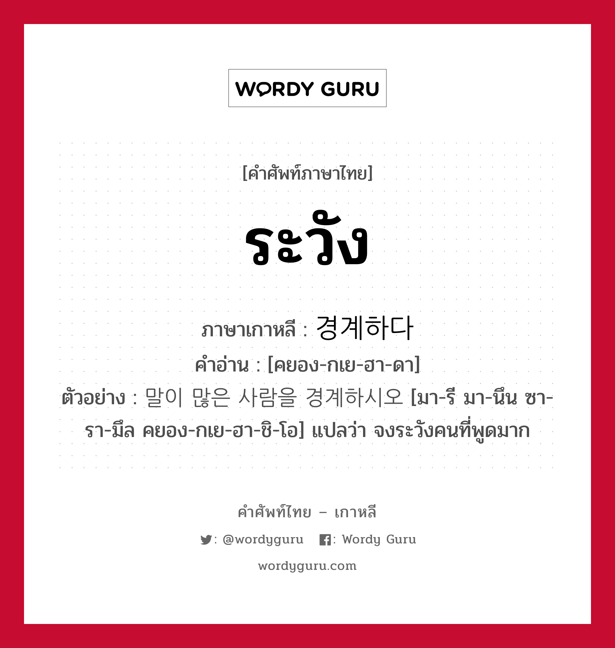 ระวัง ภาษาเกาหลีคืออะไร, คำศัพท์ภาษาไทย - เกาหลี ระวัง ภาษาเกาหลี 경계하다 คำอ่าน [คยอง-กเย-ฮา-ดา] ตัวอย่าง 말이 많은 사람을 경계하시오 [มา-รี มา-นึน ซา-รา-มึล คยอง-กเย-ฮา-ชิ-โอ] แปลว่า จงระวังคนที่พูดมาก