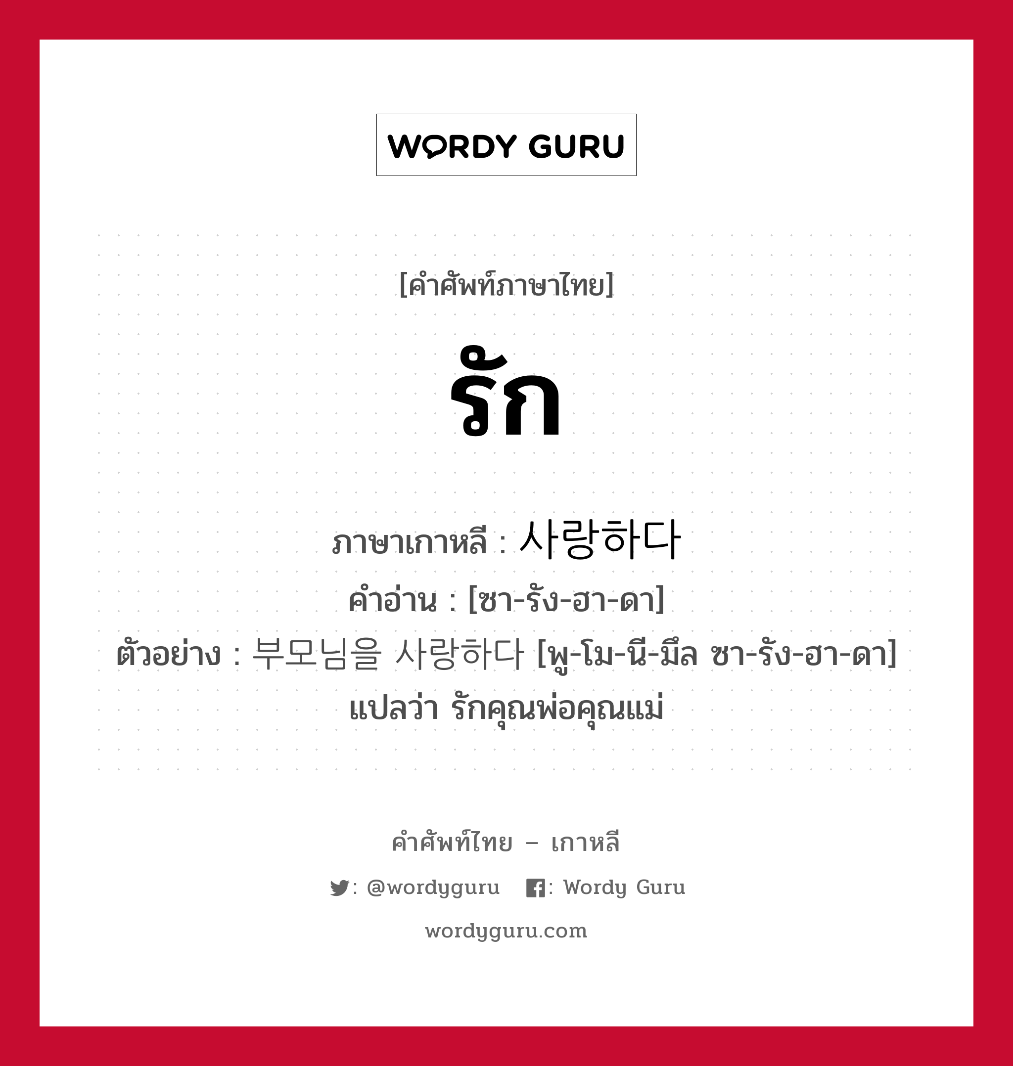 รัก ภาษาเกาหลีคืออะไร, คำศัพท์ภาษาไทย - เกาหลี รัก ภาษาเกาหลี 사랑하다 คำอ่าน [ซา-รัง-ฮา-ดา] ตัวอย่าง 부모님을 사랑하다 [พู-โม-นี-มึล ซา-รัง-ฮา-ดา] แปลว่า รักคุณพ่อคุณแม่