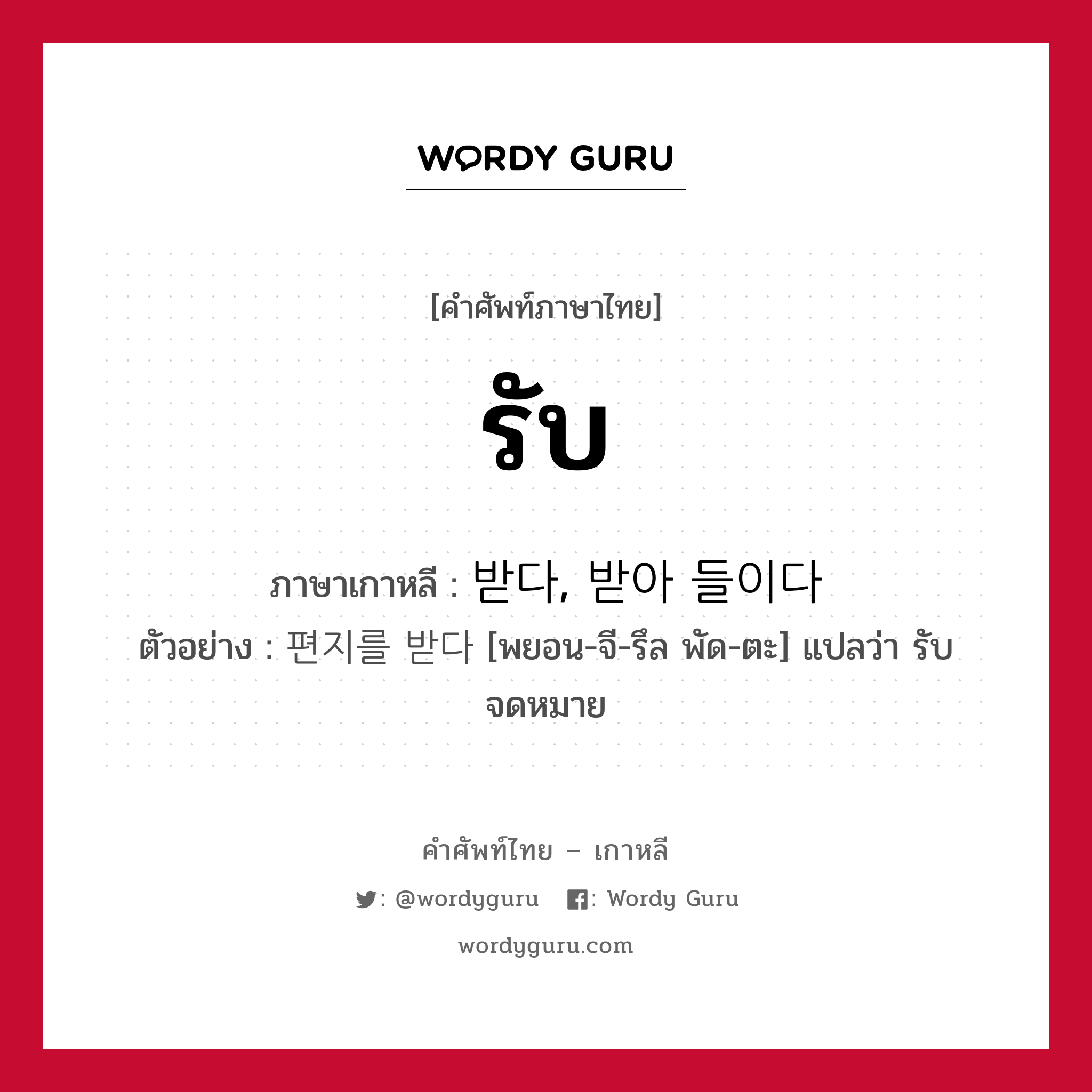 รับ ภาษาเกาหลีคืออะไร, คำศัพท์ภาษาไทย - เกาหลี รับ ภาษาเกาหลี 받다, 받아 들이다 ตัวอย่าง 편지를 받다 [พยอน-จี-รึล พัด-ตะ] แปลว่า รับจดหมาย