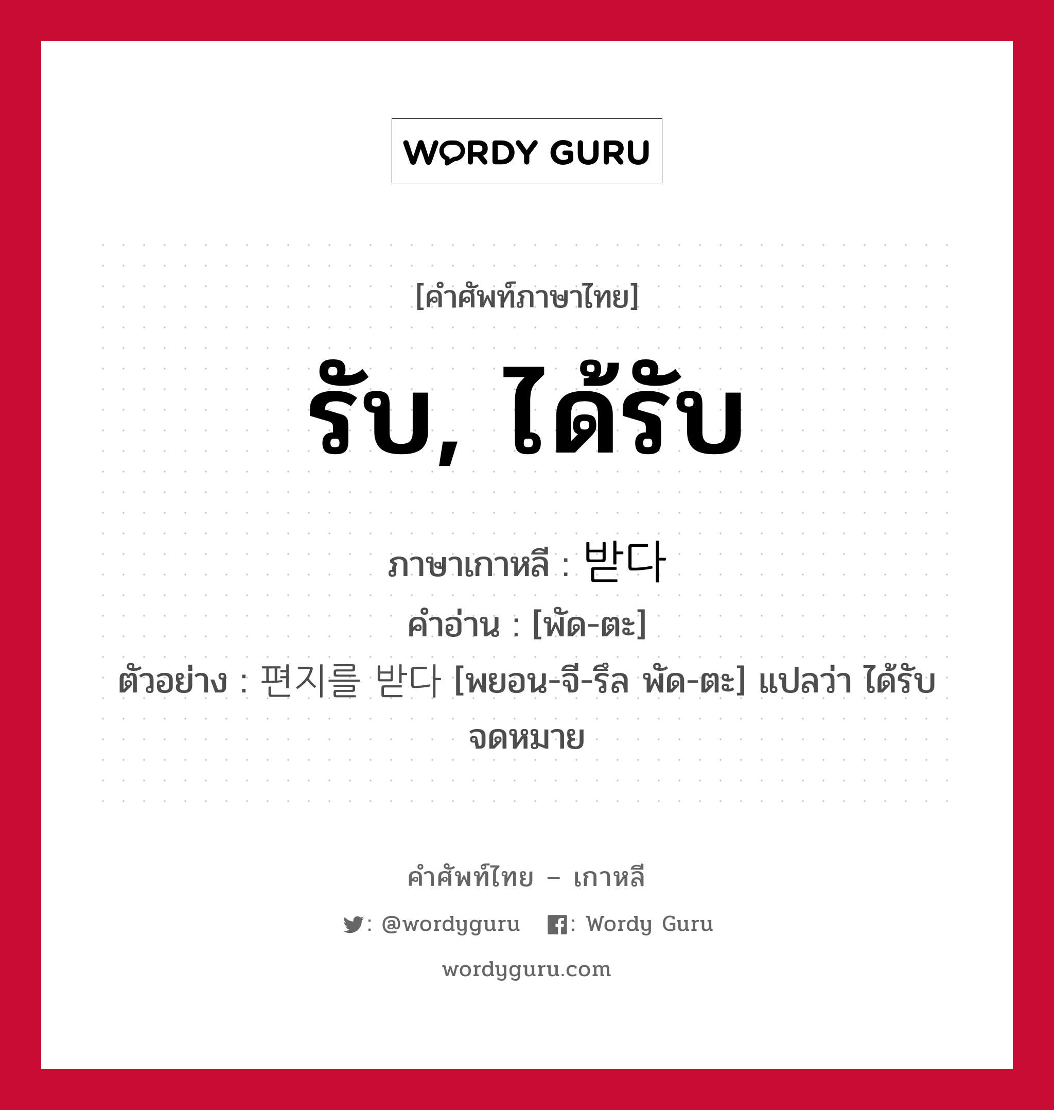 รับ, ได้รับ ภาษาเกาหลีคืออะไร, คำศัพท์ภาษาไทย - เกาหลี รับ, ได้รับ ภาษาเกาหลี 받다 คำอ่าน [พัด-ตะ] ตัวอย่าง 편지를 받다 [พยอน-จี-รึล พัด-ตะ] แปลว่า ได้รับจดหมาย