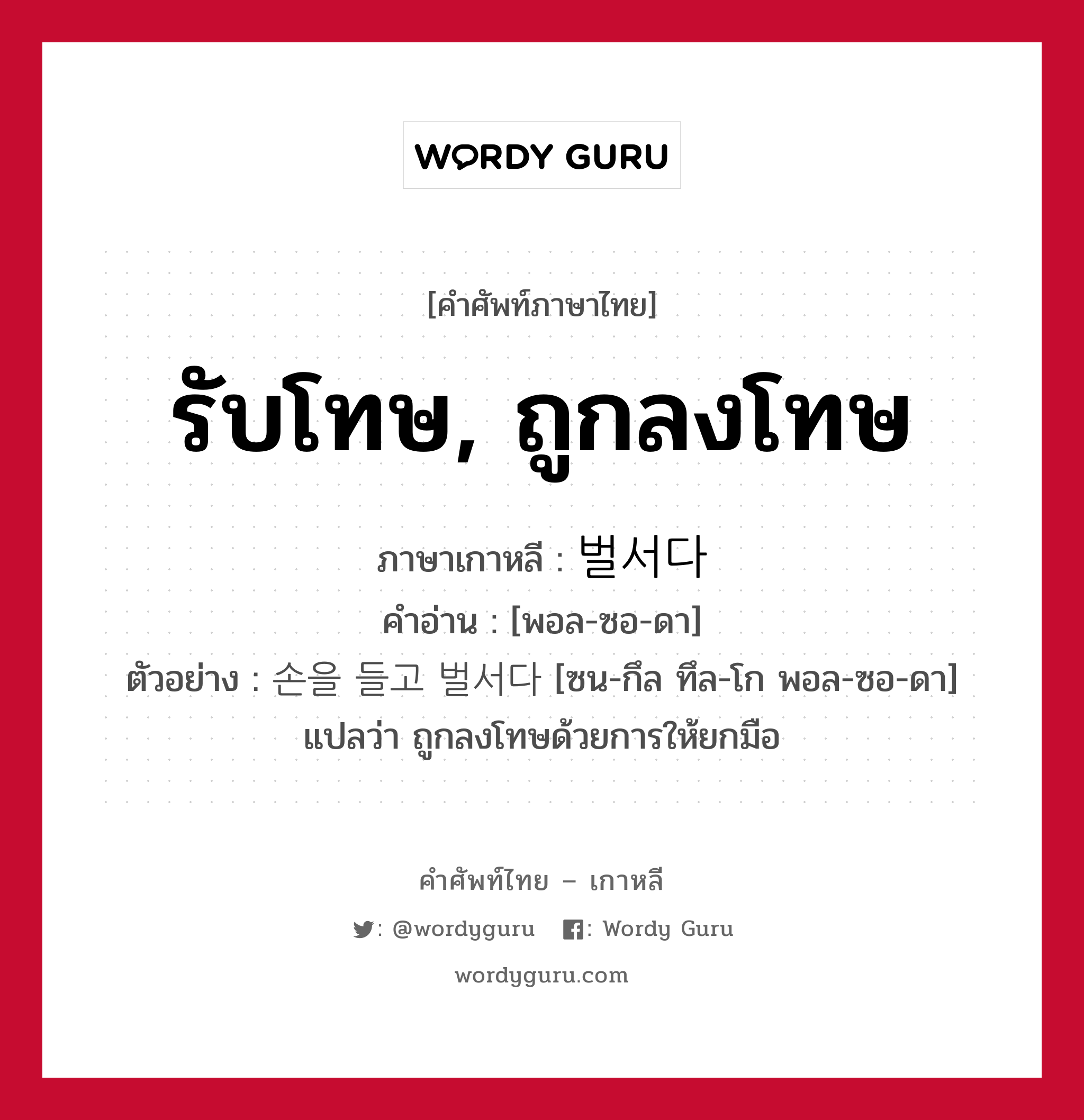 รับโทษ, ถูกลงโทษ ภาษาเกาหลีคืออะไร, คำศัพท์ภาษาไทย - เกาหลี รับโทษ, ถูกลงโทษ ภาษาเกาหลี 벌서다 คำอ่าน [พอล-ซอ-ดา] ตัวอย่าง 손을 들고 벌서다 [ซน-กึล ทึล-โก พอล-ซอ-ดา] แปลว่า ถูกลงโทษด้วยการให้ยกมือ