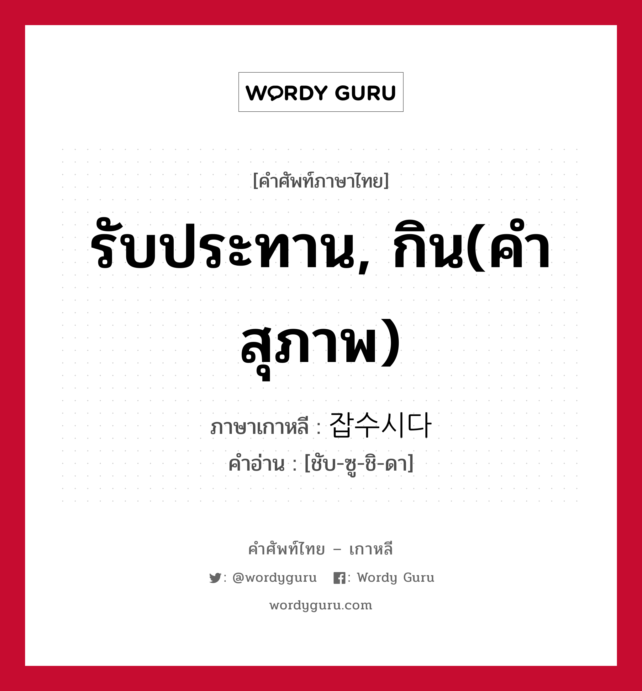 รับประทาน, กิน(คำสุภาพ) ภาษาเกาหลีคืออะไร, คำศัพท์ภาษาไทย - เกาหลี รับประทาน, กิน(คำสุภาพ) ภาษาเกาหลี 잡수시다 คำอ่าน [ชับ-ซู-ชิ-ดา]