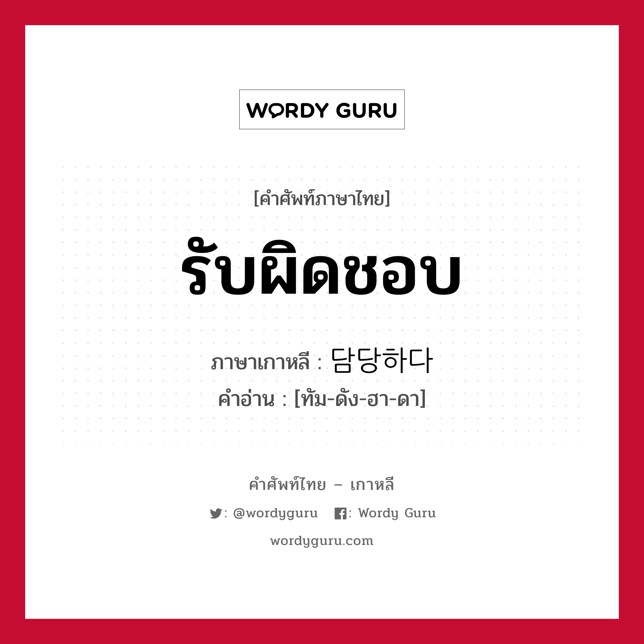 รับผิดชอบ ภาษาเกาหลีคืออะไร, คำศัพท์ภาษาไทย - เกาหลี รับผิดชอบ ภาษาเกาหลี 담당하다 คำอ่าน [ทัม-ดัง-ฮา-ดา]