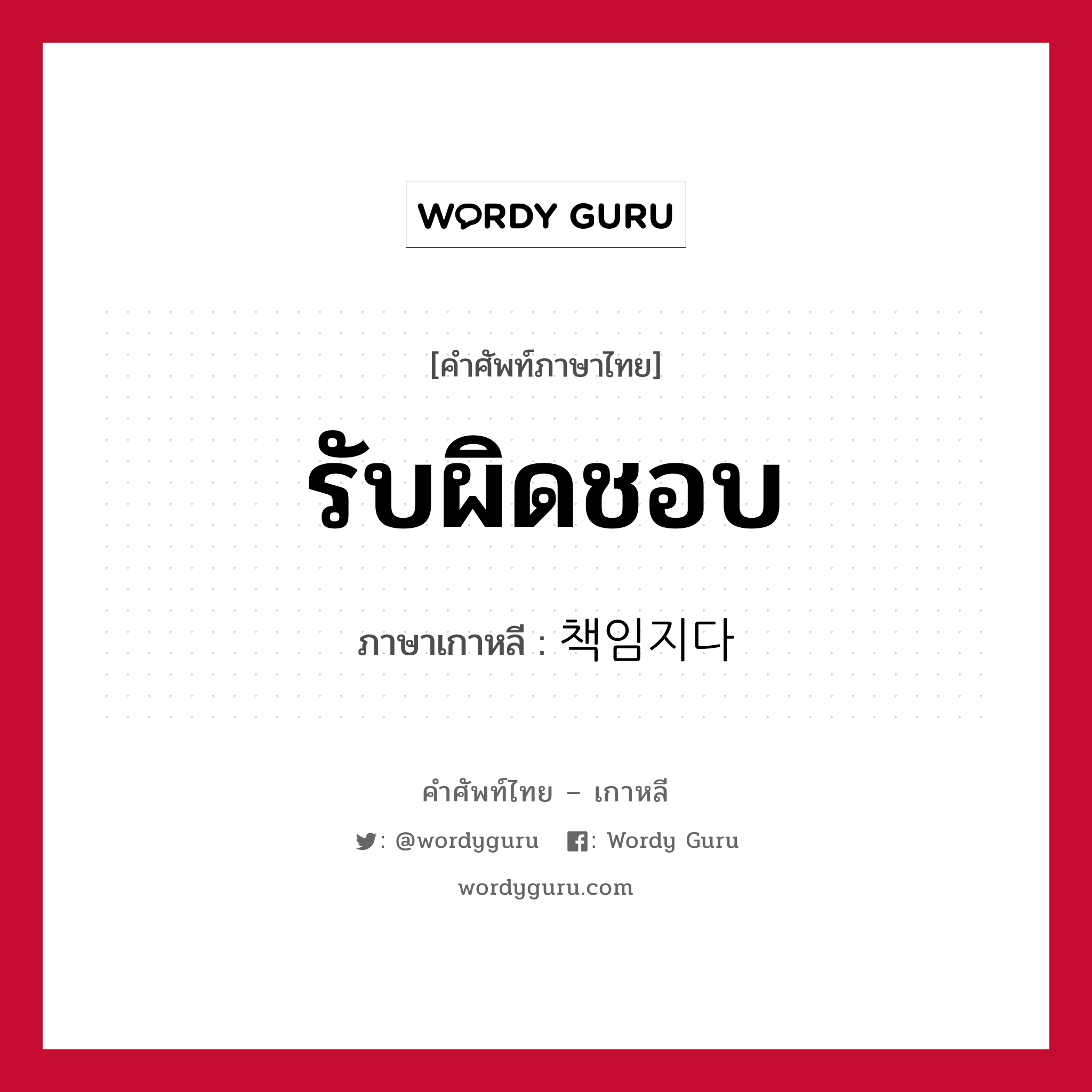 รับผิดชอบ ภาษาเกาหลีคืออะไร, คำศัพท์ภาษาไทย - เกาหลี รับผิดชอบ ภาษาเกาหลี 책임지다