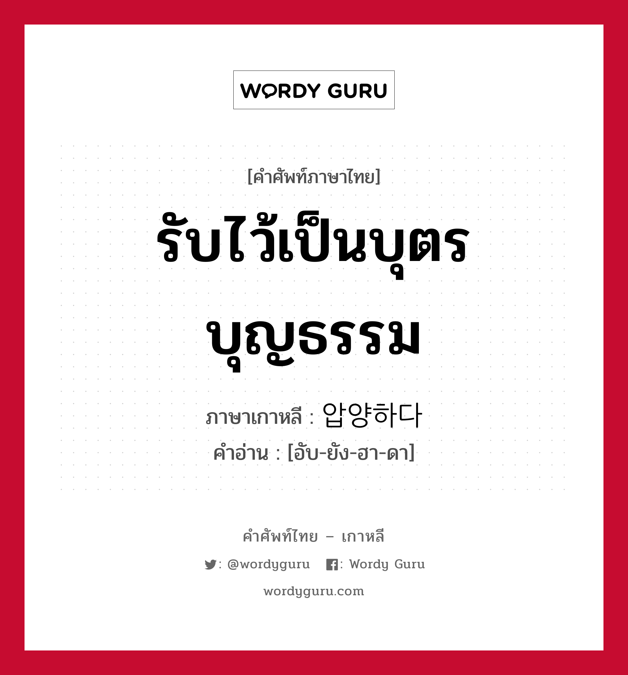 รับไว้เป็นบุตรบุญธรรม ภาษาเกาหลีคืออะไร, คำศัพท์ภาษาไทย - เกาหลี รับไว้เป็นบุตรบุญธรรม ภาษาเกาหลี 압양하다 คำอ่าน [อับ-ยัง-ฮา-ดา]