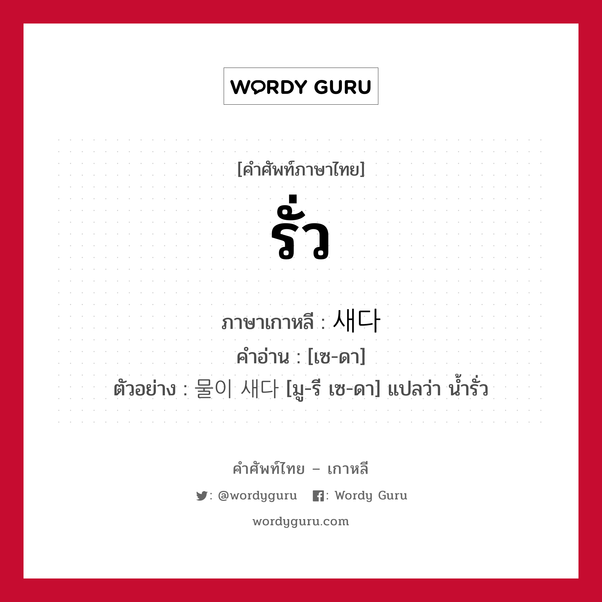 รั่ว ภาษาเกาหลีคืออะไร, คำศัพท์ภาษาไทย - เกาหลี รั่ว ภาษาเกาหลี 새다 คำอ่าน [เซ-ดา] ตัวอย่าง 물이 새다 [มู-รี เซ-ดา] แปลว่า น้ำรั่ว