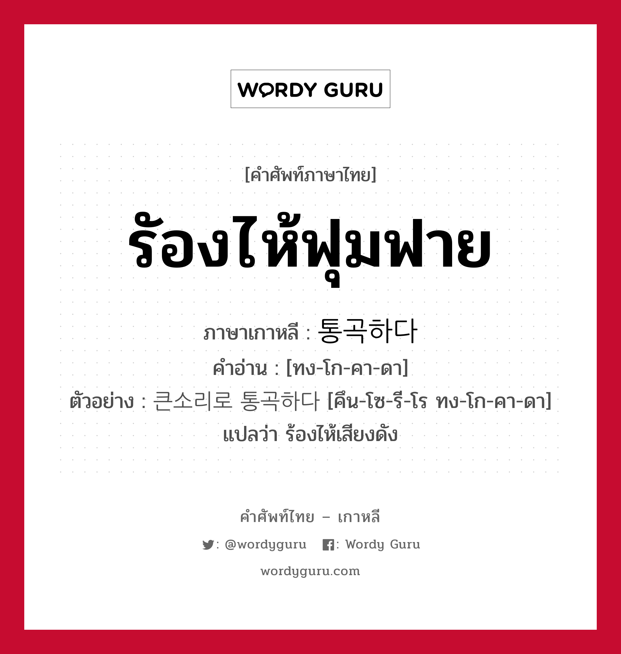 รัองไห้ฟุมฟาย ภาษาเกาหลีคืออะไร, คำศัพท์ภาษาไทย - เกาหลี รัองไห้ฟุมฟาย ภาษาเกาหลี 통곡하다 คำอ่าน [ทง-โก-คา-ดา] ตัวอย่าง 큰소리로 통곡하다 [คึน-โซ-รี-โร ทง-โก-คา-ดา] แปลว่า ร้องไห้เสียงดัง