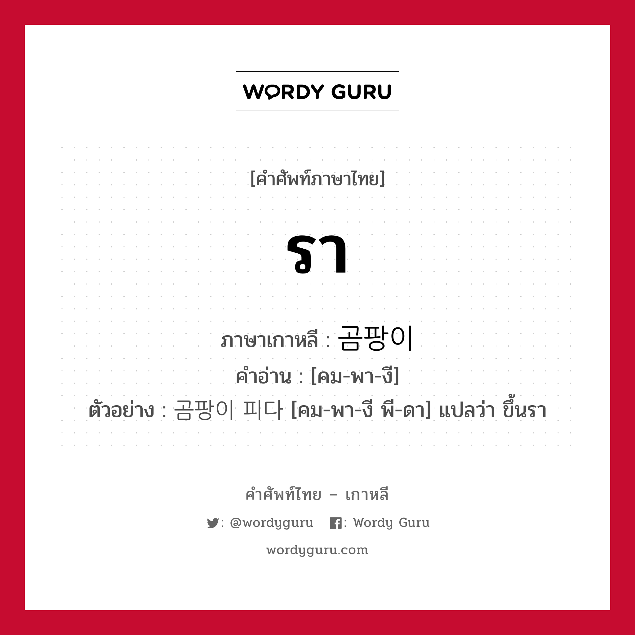 รา ภาษาเกาหลีคืออะไร, คำศัพท์ภาษาไทย - เกาหลี รา ภาษาเกาหลี 곰팡이 คำอ่าน [คม-พา-งี] ตัวอย่าง 곰팡이 피다 [คม-พา-งี พี-ดา] แปลว่า ขึ้นรา