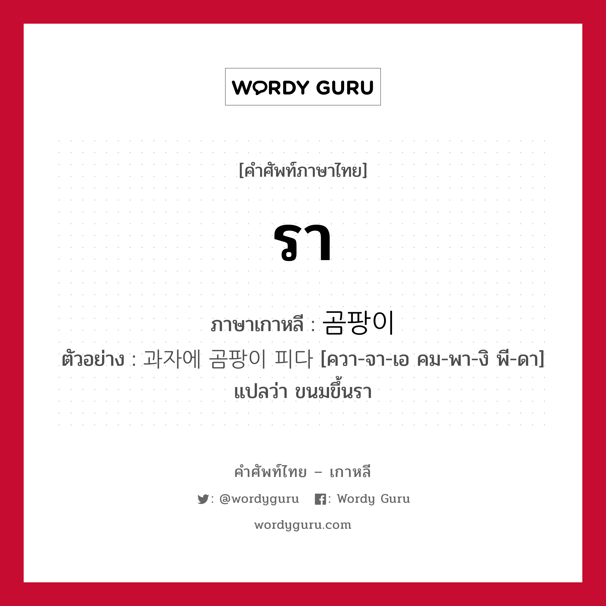 รา ภาษาเกาหลีคืออะไร, คำศัพท์ภาษาไทย - เกาหลี รา ภาษาเกาหลี 곰팡이 ตัวอย่าง 과자에 곰팡이 피다 [ควา-จา-เอ คม-พา-งิ พี-ดา] แปลว่า ขนมขึ้นรา