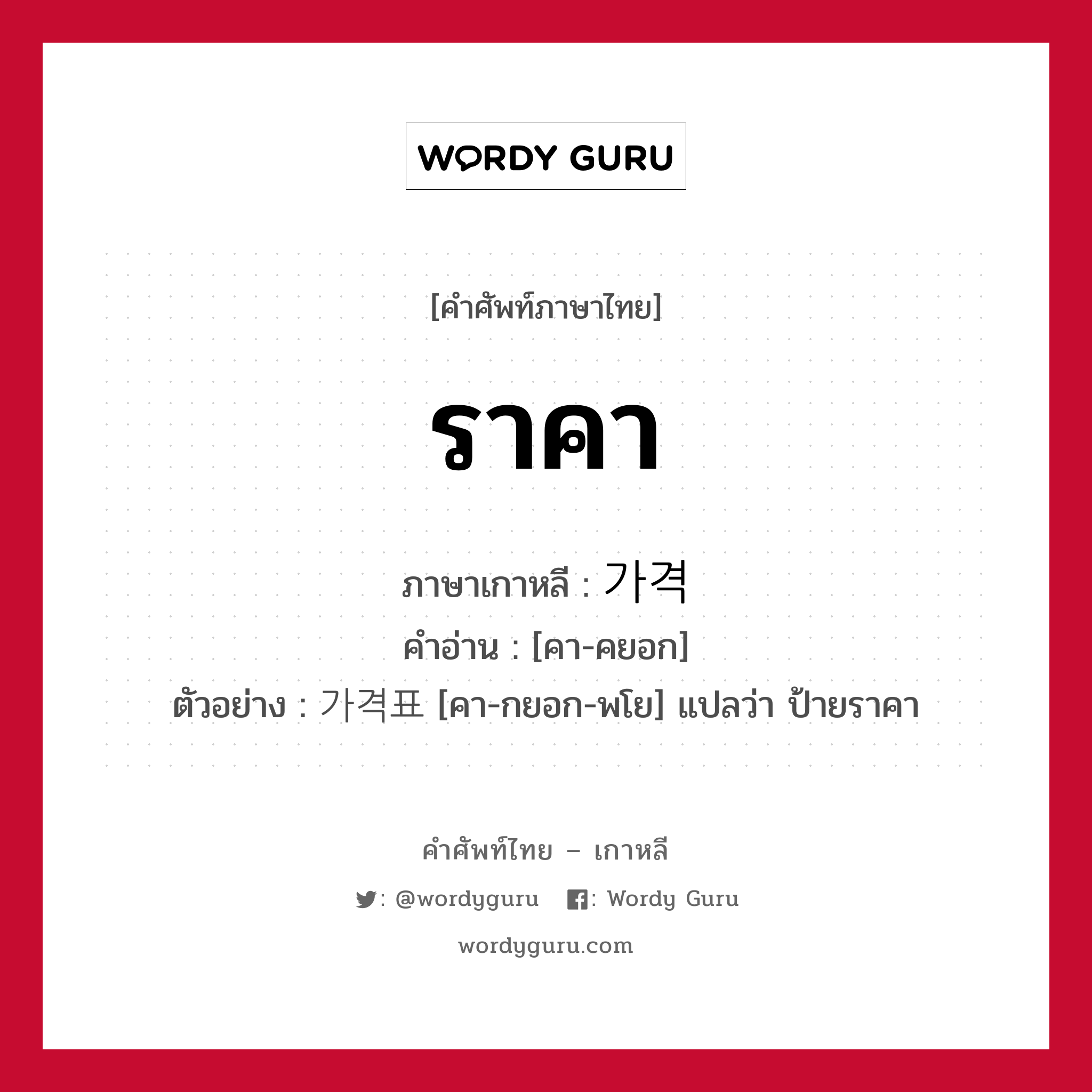 ราคา ภาษาเกาหลีคืออะไร, คำศัพท์ภาษาไทย - เกาหลี ราคา ภาษาเกาหลี 가격 คำอ่าน [คา-คยอก] ตัวอย่าง 가격표 [คา-กยอก-พโย] แปลว่า ป้ายราคา