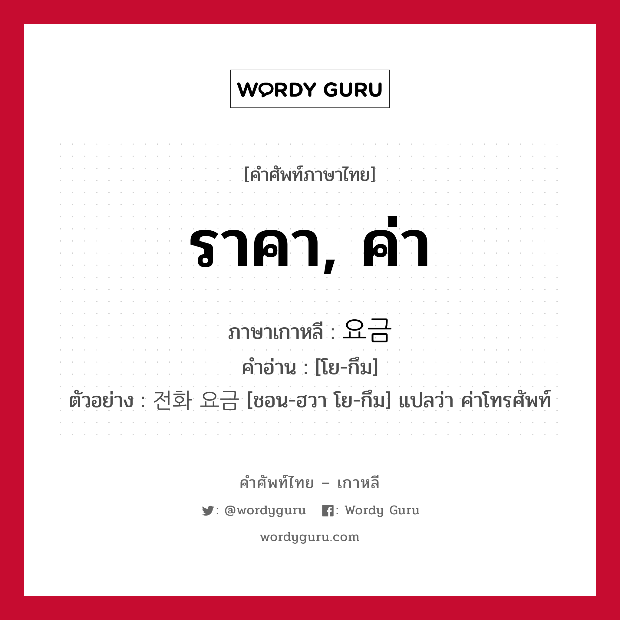 ราคา, ค่า ภาษาเกาหลีคืออะไร, คำศัพท์ภาษาไทย - เกาหลี ราคา, ค่า ภาษาเกาหลี 요금 คำอ่าน [โย-กึม] ตัวอย่าง 전화 요금 [ชอน-ฮวา โย-กึม] แปลว่า ค่าโทรศัพท์