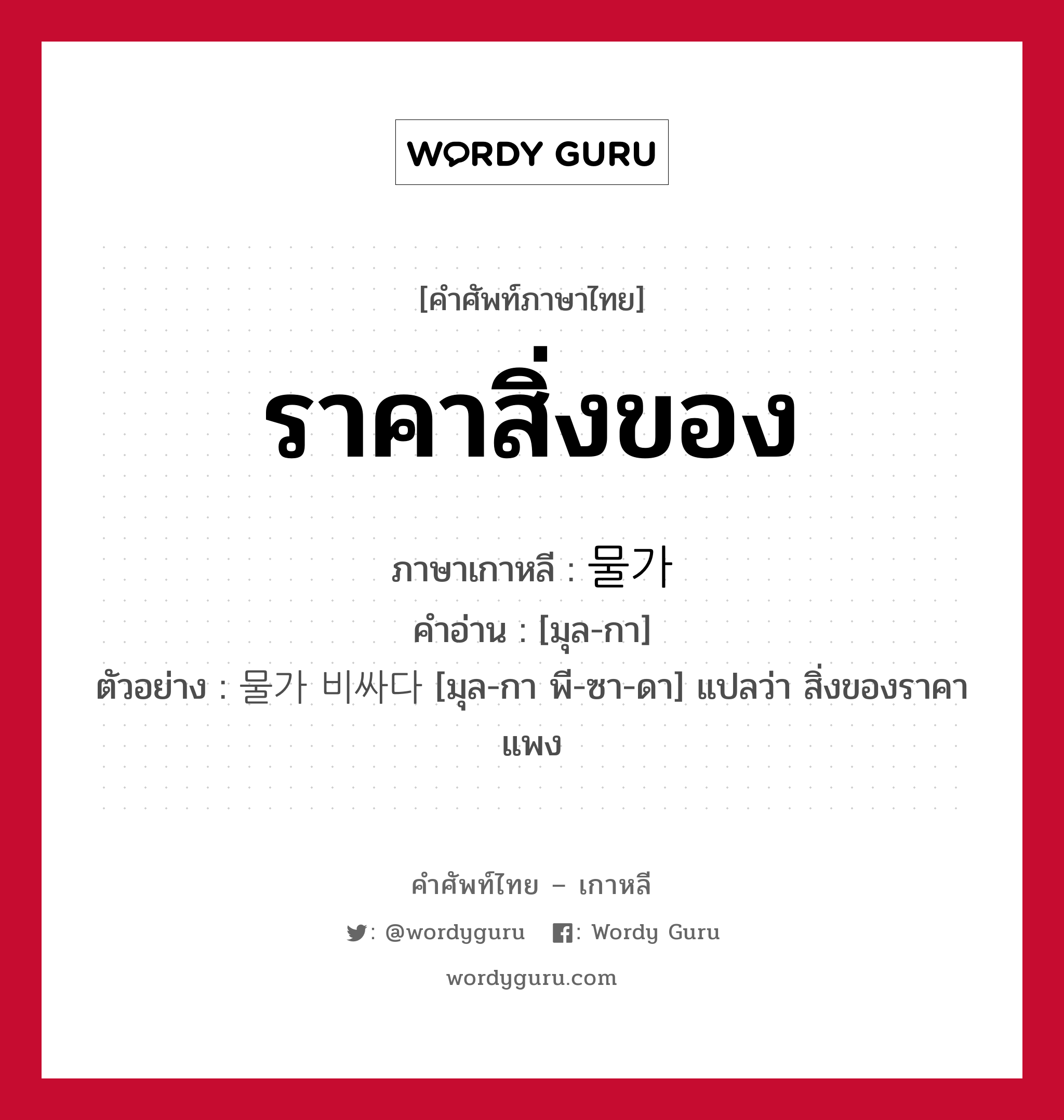 ราคาสิ่งของ ภาษาเกาหลีคืออะไร, คำศัพท์ภาษาไทย - เกาหลี ราคาสิ่งของ ภาษาเกาหลี 물가 คำอ่าน [มุล-กา] ตัวอย่าง 물가 비싸다 [มุล-กา พี-ซา-ดา] แปลว่า สิ่งของราคาแพง