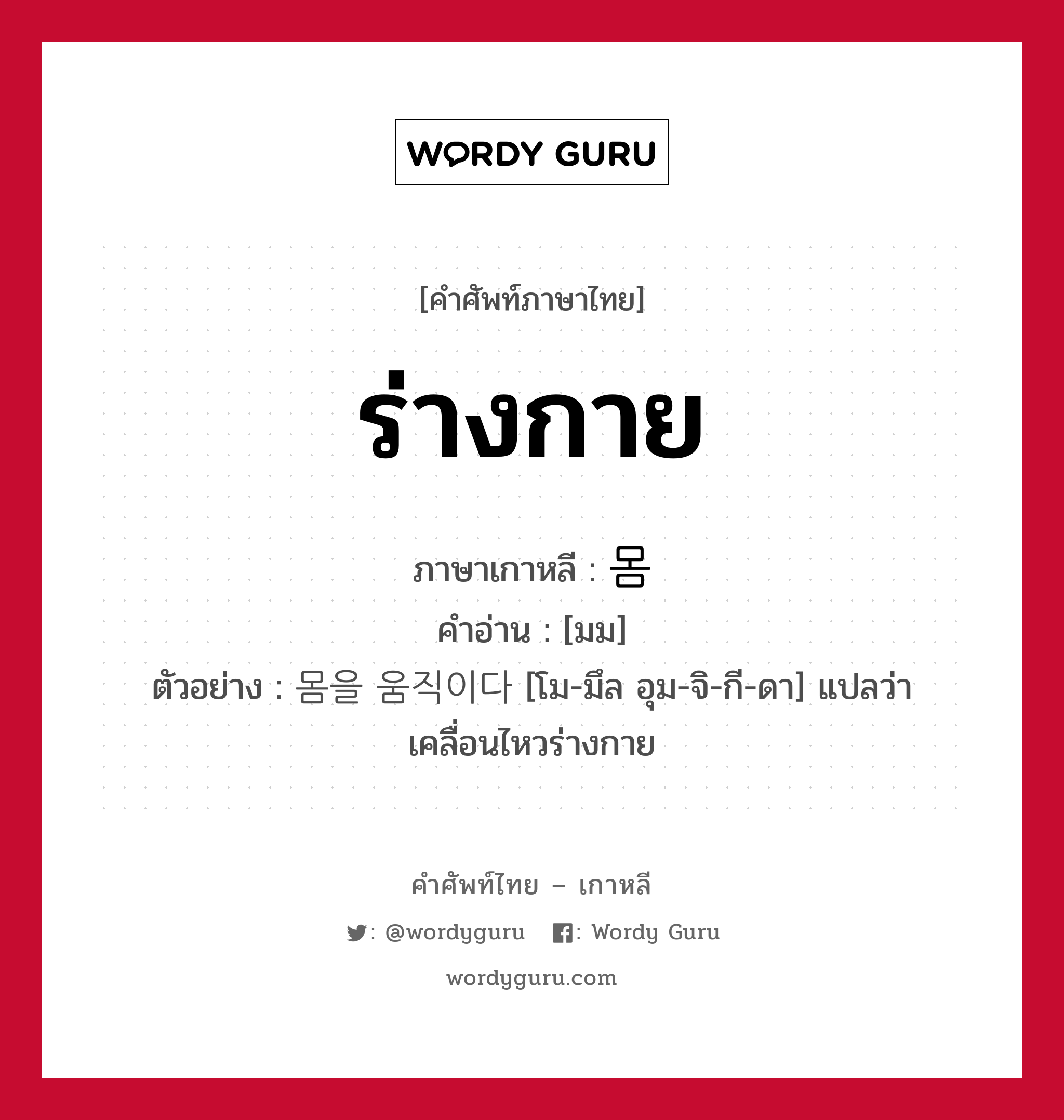 ร่างกาย ภาษาเกาหลีคืออะไร, คำศัพท์ภาษาไทย - เกาหลี ร่างกาย ภาษาเกาหลี 몸 คำอ่าน [มม] ตัวอย่าง 몸을 움직이다 [โม-มึล อุม-จิ-กี-ดา] แปลว่า เคลื่อนไหวร่างกาย