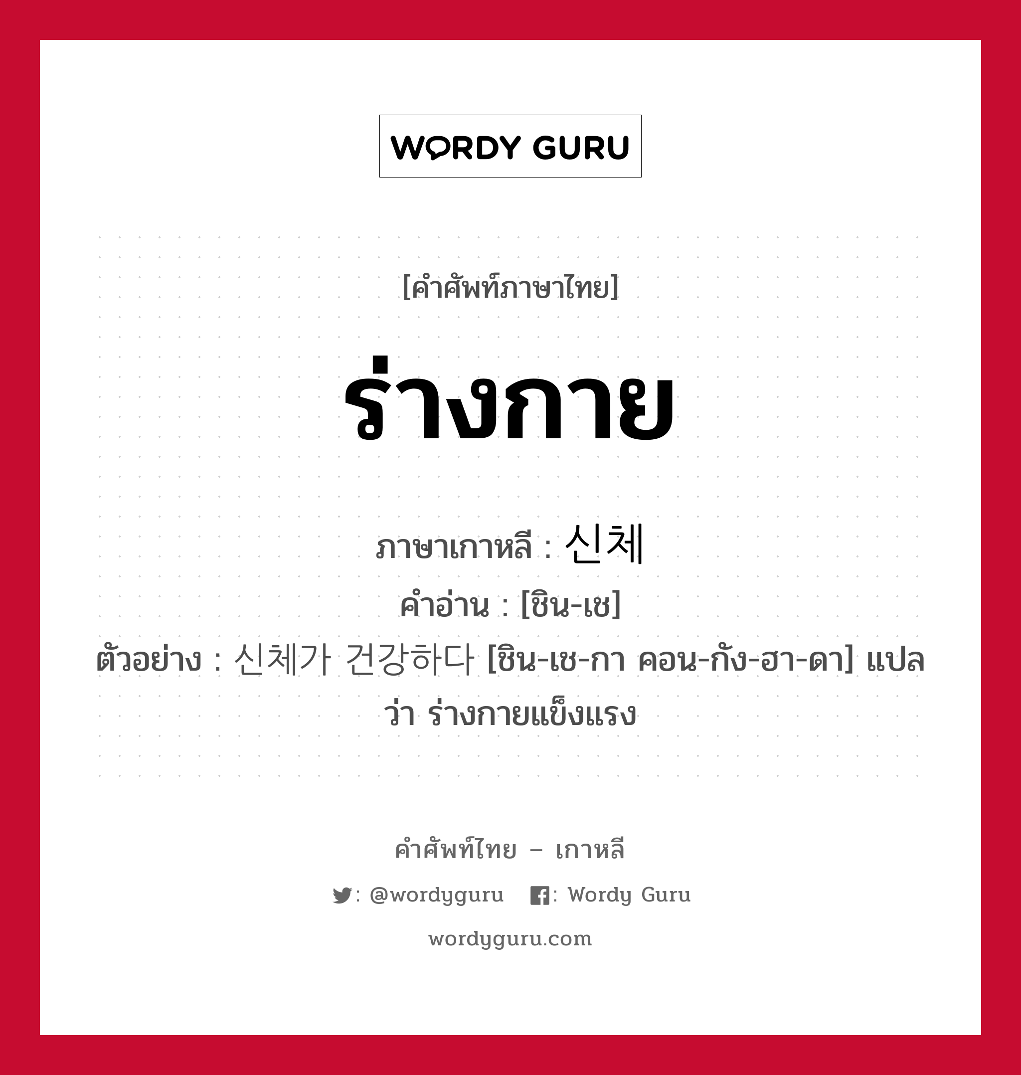 ร่างกาย ภาษาเกาหลีคืออะไร, คำศัพท์ภาษาไทย - เกาหลี ร่างกาย ภาษาเกาหลี 신체 คำอ่าน [ชิน-เช] ตัวอย่าง 신체가 건강하다 [ชิน-เช-กา คอน-กัง-ฮา-ดา] แปลว่า ร่างกายแข็งแรง