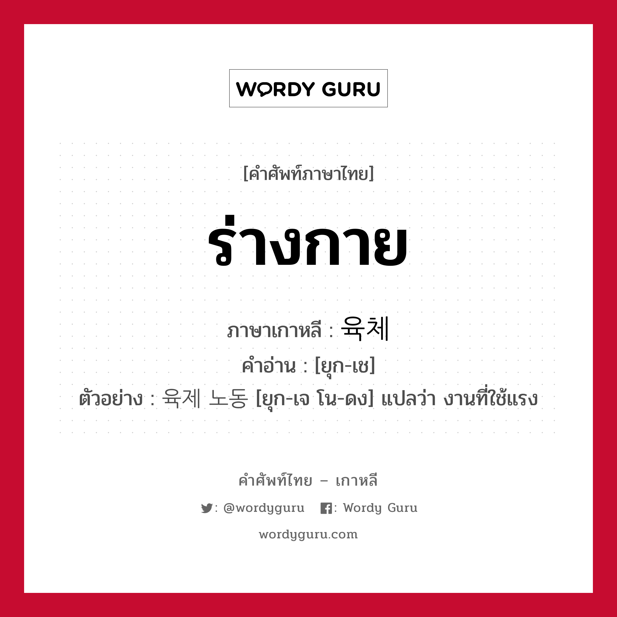 ร่างกาย ภาษาเกาหลีคืออะไร, คำศัพท์ภาษาไทย - เกาหลี ร่างกาย ภาษาเกาหลี 육체 คำอ่าน [ยุก-เช] ตัวอย่าง 육제 노동 [ยุก-เจ โน-ดง] แปลว่า งานที่ใช้แรง