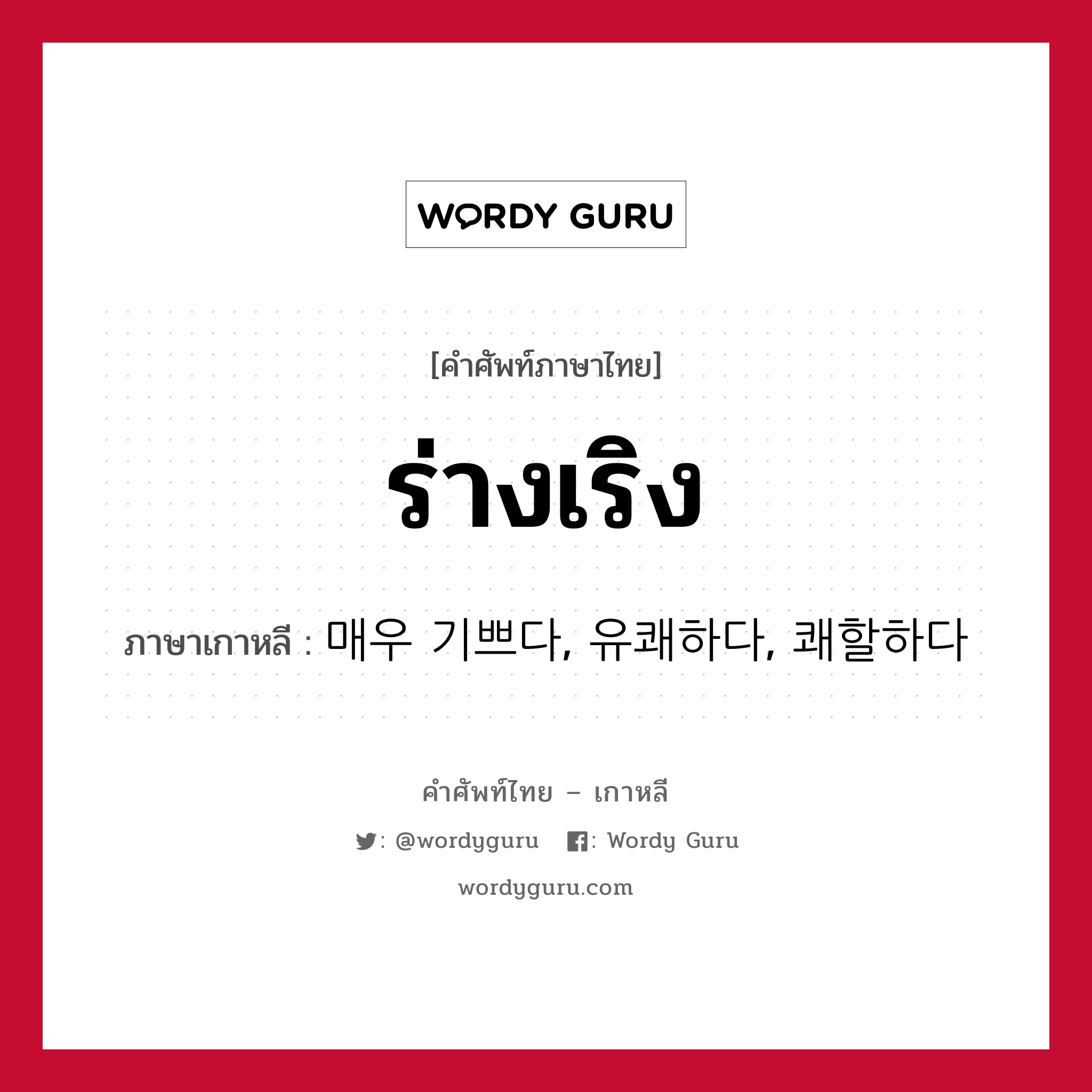 ร่างเริง ภาษาเกาหลีคืออะไร, คำศัพท์ภาษาไทย - เกาหลี ร่างเริง ภาษาเกาหลี 매우 기쁘다, 유쾌하다, 쾌할하다