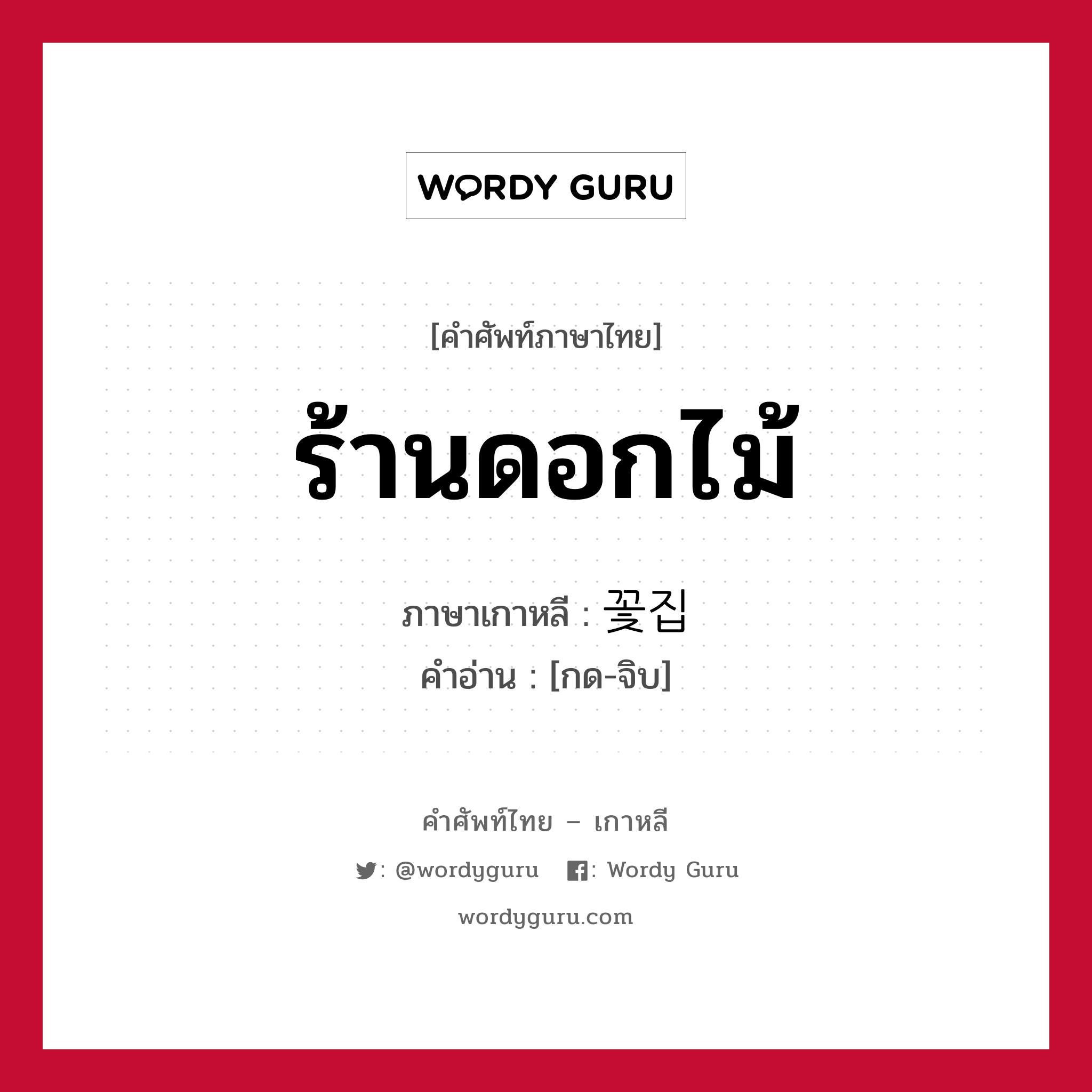 ร้านดอกไม้ ภาษาเกาหลีคืออะไร, คำศัพท์ภาษาไทย - เกาหลี ร้านดอกไม้ ภาษาเกาหลี 꽃집 คำอ่าน [กด-จิบ]