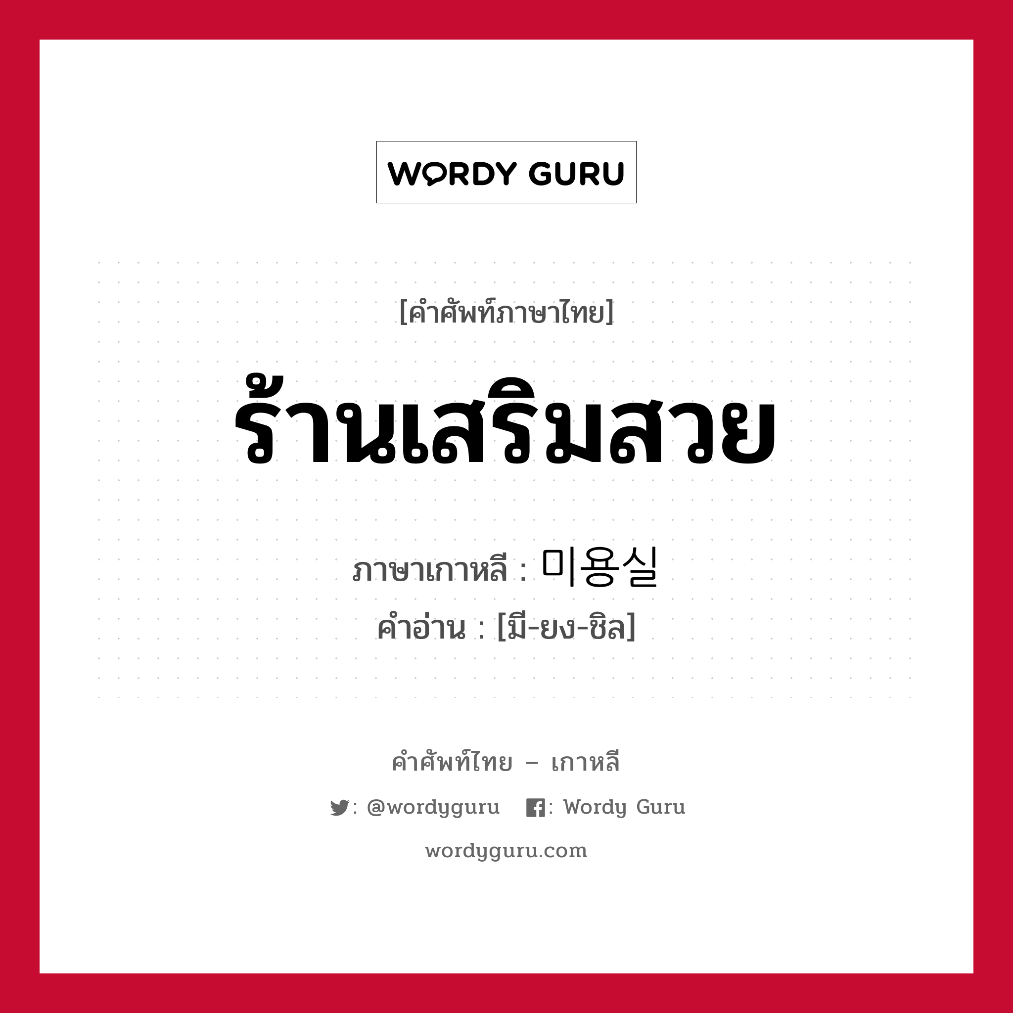 ร้านเสริมสวย ภาษาเกาหลีคืออะไร, คำศัพท์ภาษาไทย - เกาหลี ร้านเสริมสวย ภาษาเกาหลี 미용실 คำอ่าน [มี-ยง-ชิล]