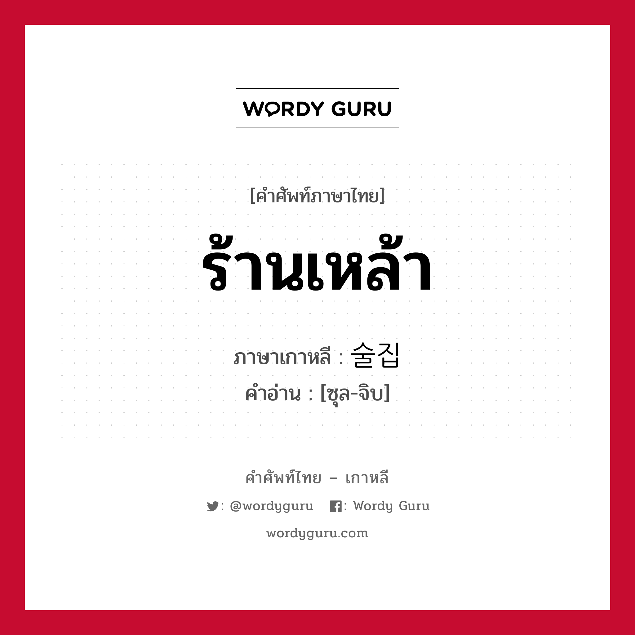 ร้านเหล้า ภาษาเกาหลีคืออะไร, คำศัพท์ภาษาไทย - เกาหลี ร้านเหล้า ภาษาเกาหลี 술집 คำอ่าน [ซุล-จิบ]