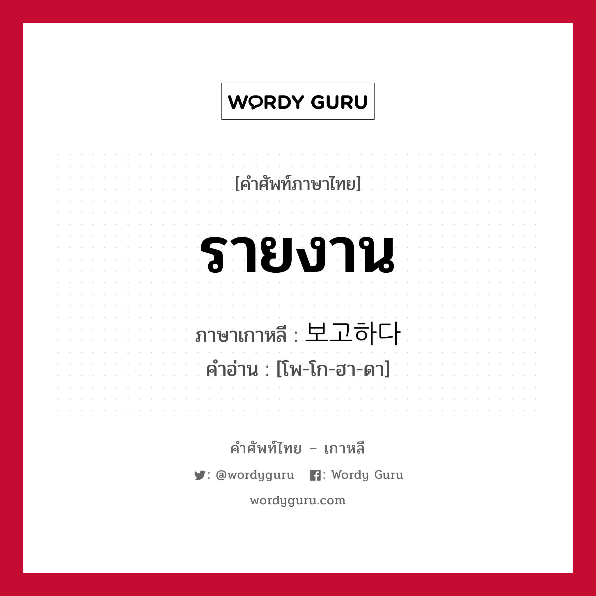 รายงาน ภาษาเกาหลีคืออะไร, คำศัพท์ภาษาไทย - เกาหลี รายงาน ภาษาเกาหลี 보고하다 คำอ่าน [โพ-โก-ฮา-ดา]