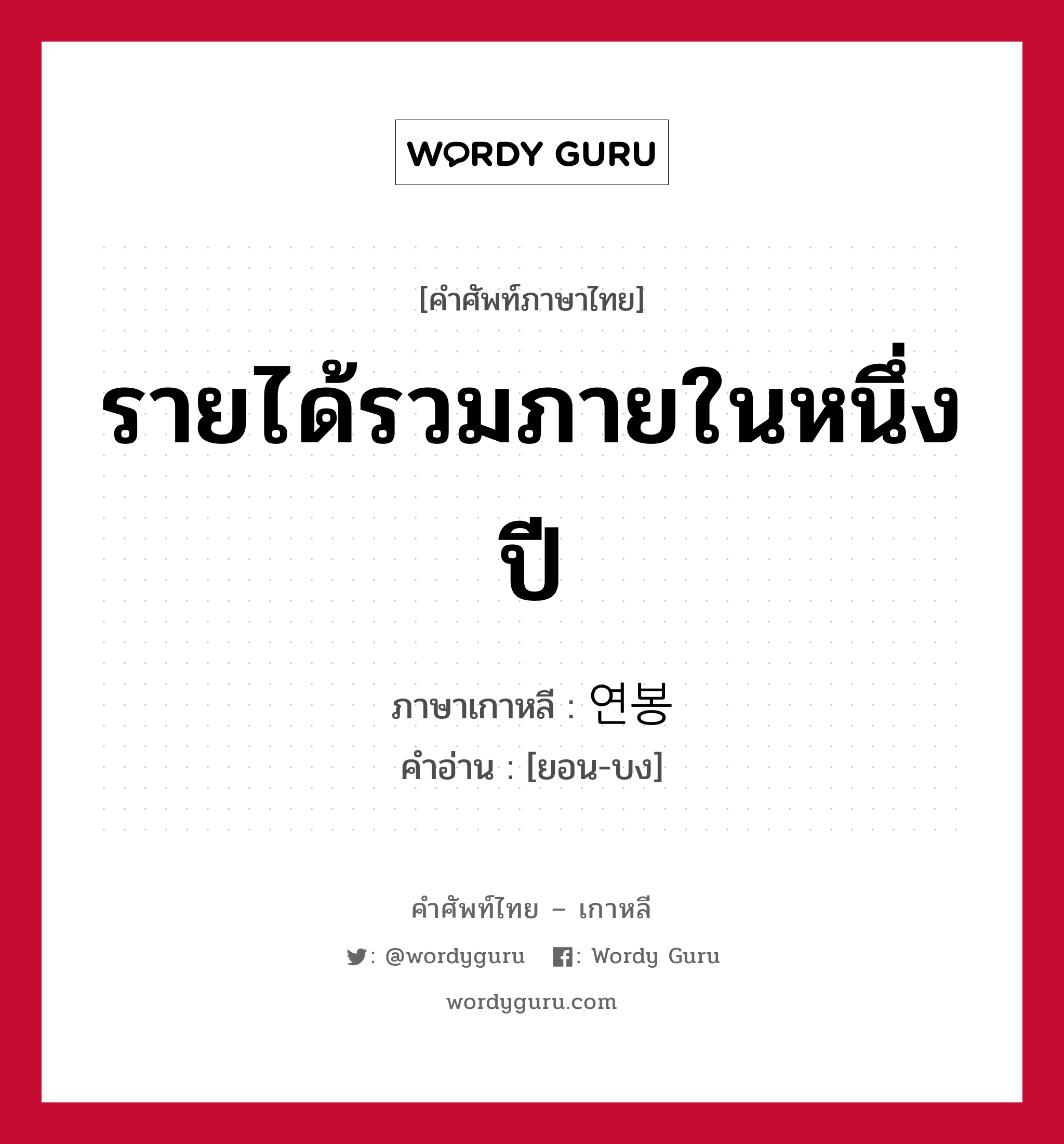 รายได้รวมภายในหนึ่งปี ภาษาเกาหลีคืออะไร, คำศัพท์ภาษาไทย - เกาหลี รายได้รวมภายในหนึ่งปี ภาษาเกาหลี 연봉 คำอ่าน [ยอน-บง]