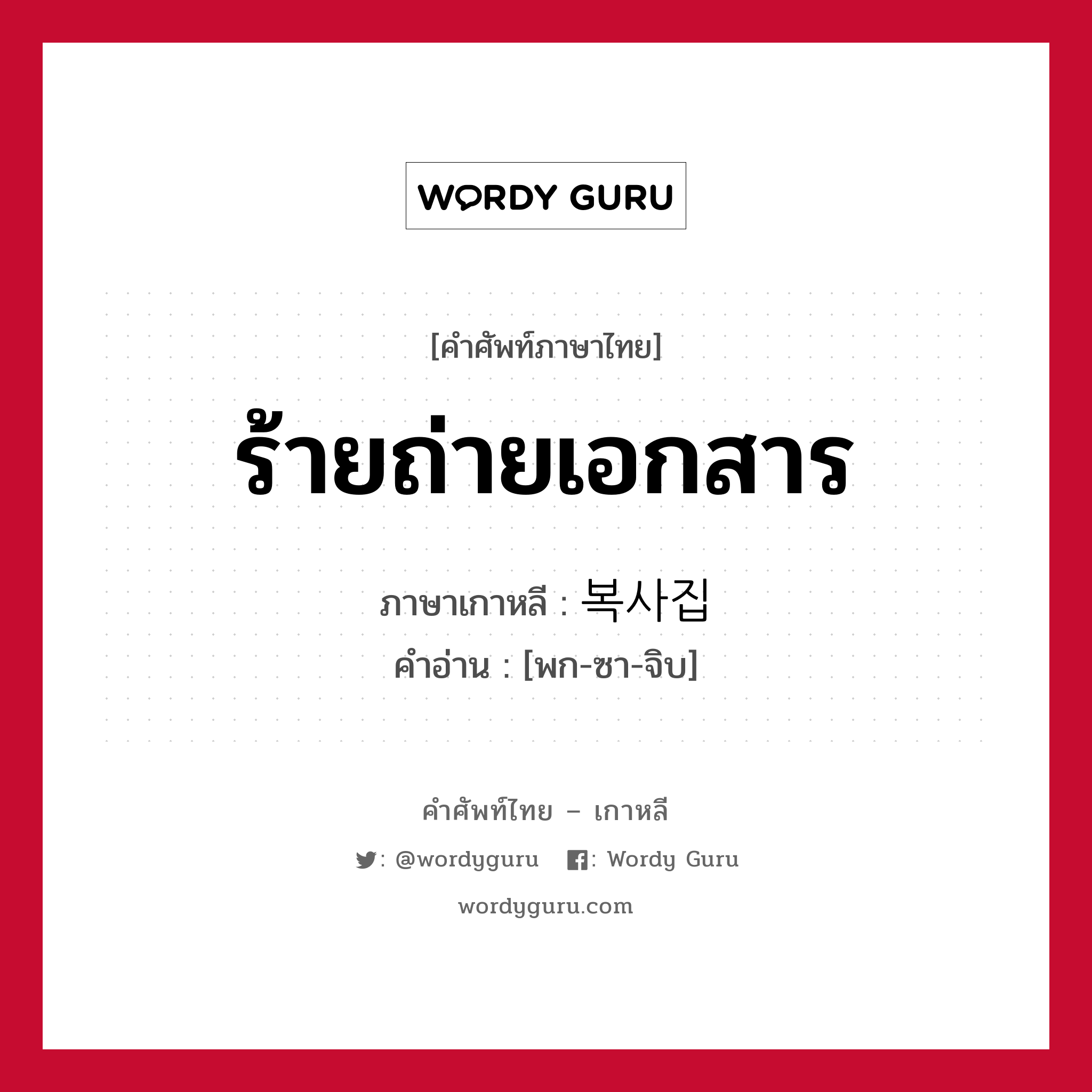 ร้ายถ่ายเอกสาร ภาษาเกาหลีคืออะไร, คำศัพท์ภาษาไทย - เกาหลี ร้ายถ่ายเอกสาร ภาษาเกาหลี 복사집 คำอ่าน [พก-ซา-จิบ]