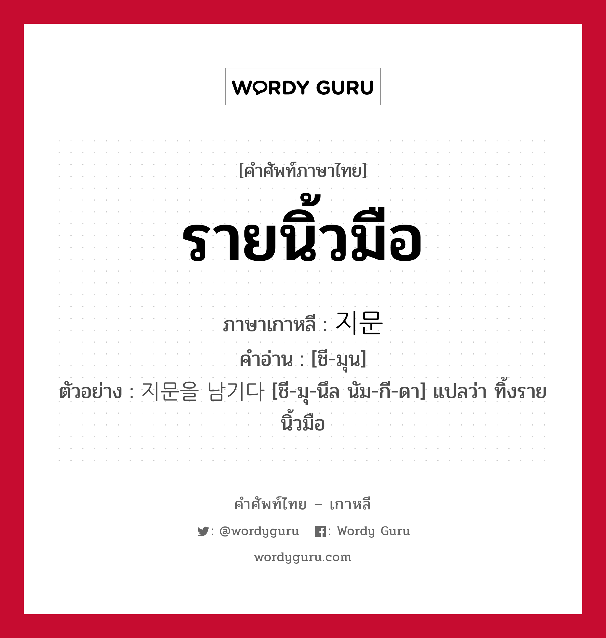 รายนิ้วมือ ภาษาเกาหลีคืออะไร, คำศัพท์ภาษาไทย - เกาหลี รายนิ้วมือ ภาษาเกาหลี 지문 คำอ่าน [ชี-มุน] ตัวอย่าง 지문을 남기다 [ชี-มุ-นึล นัม-กี-ดา] แปลว่า ทิ้งรายนิ้วมือ