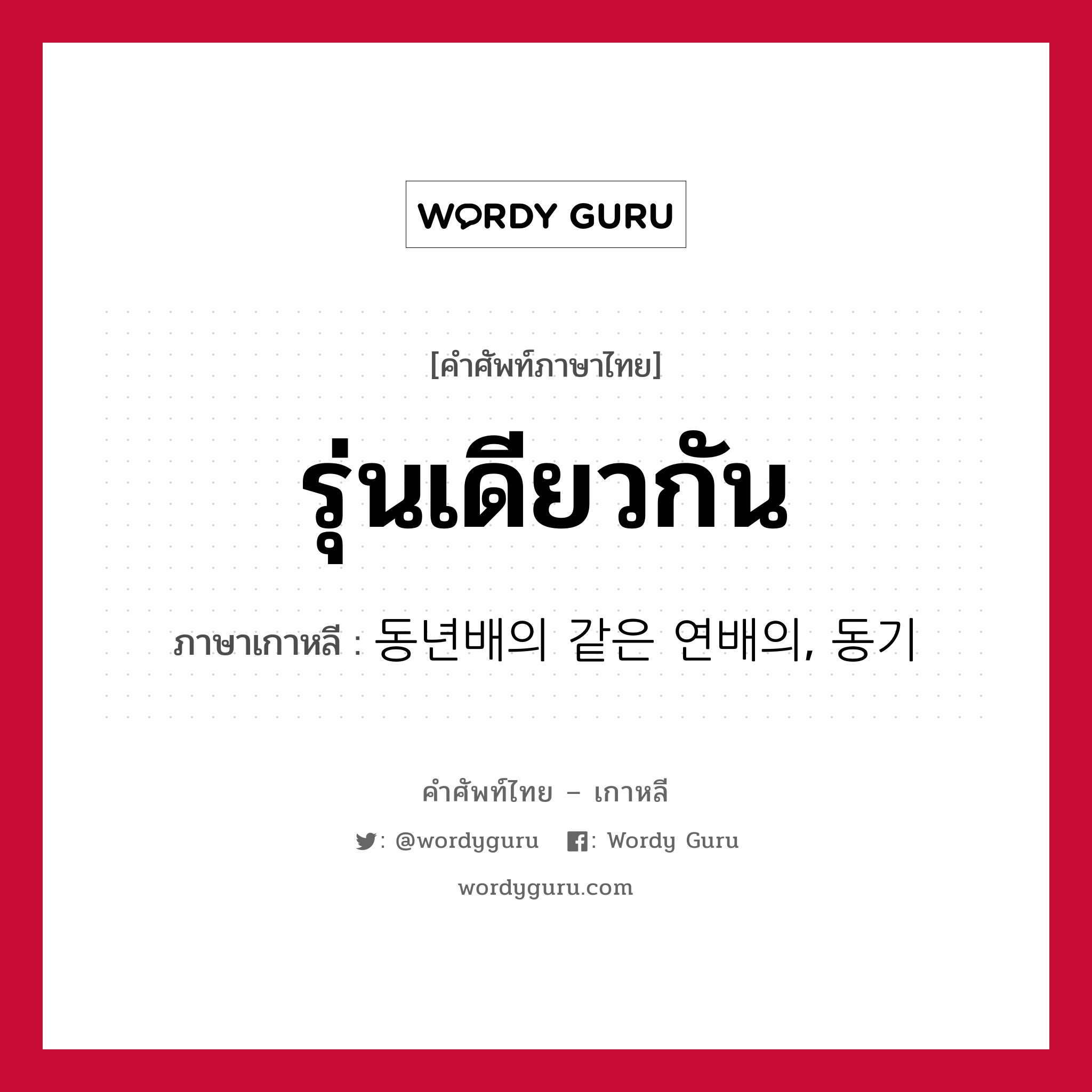 รุ่นเดียวกัน ภาษาเกาหลีคืออะไร, คำศัพท์ภาษาไทย - เกาหลี รุ่นเดียวกัน ภาษาเกาหลี 동년배의 같은 연배의, 동기