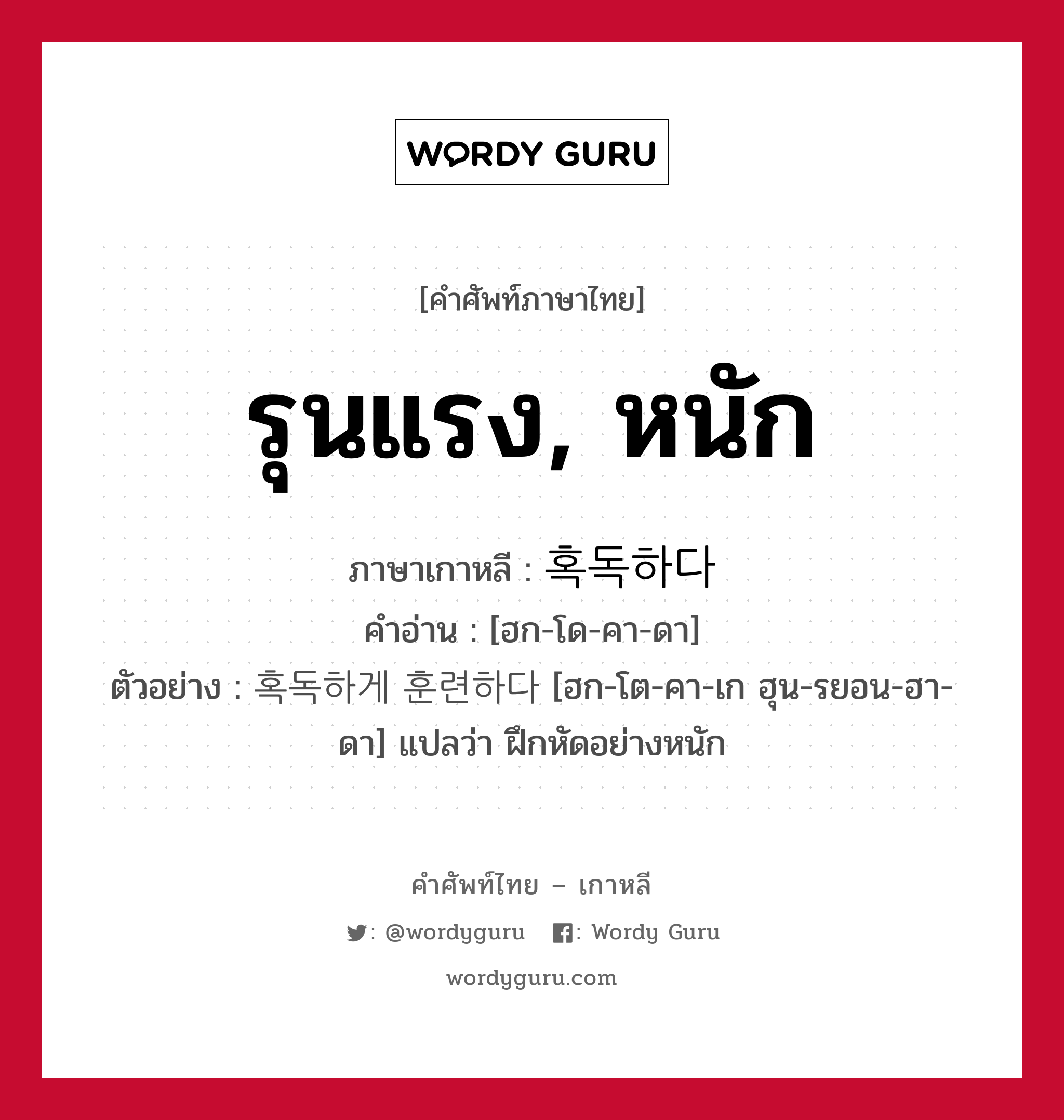 รุนแรง, หนัก ภาษาเกาหลีคืออะไร, คำศัพท์ภาษาไทย - เกาหลี รุนแรง, หนัก ภาษาเกาหลี 혹독하다 คำอ่าน [ฮก-โด-คา-ดา] ตัวอย่าง 혹독하게 훈련하다 [ฮก-โต-คา-เก ฮุน-รยอน-ฮา-ดา] แปลว่า ฝึกหัดอย่างหนัก