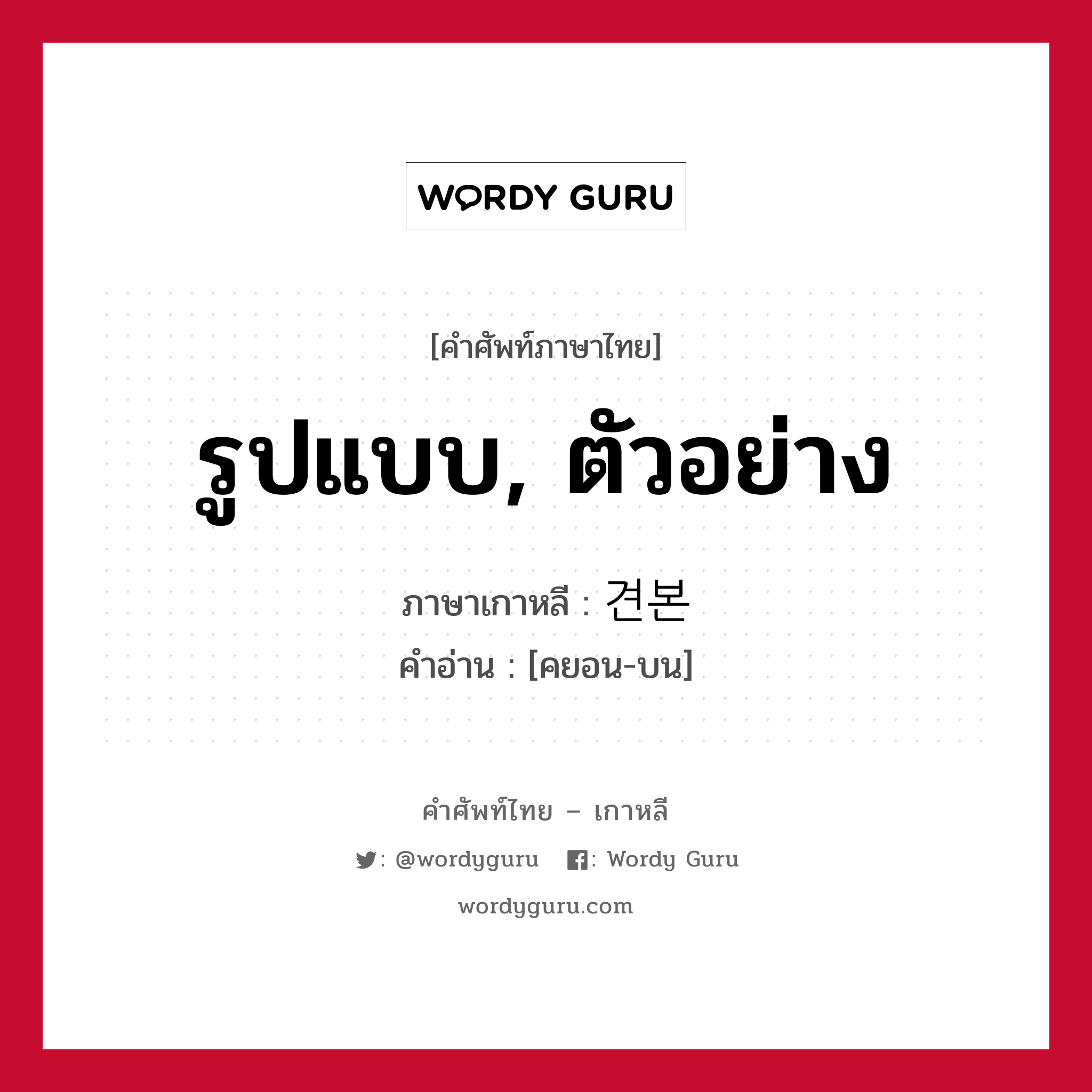 รูปแบบ, ตัวอย่าง ภาษาเกาหลีคืออะไร, คำศัพท์ภาษาไทย - เกาหลี รูปแบบ, ตัวอย่าง ภาษาเกาหลี 견본 คำอ่าน [คยอน-บน]