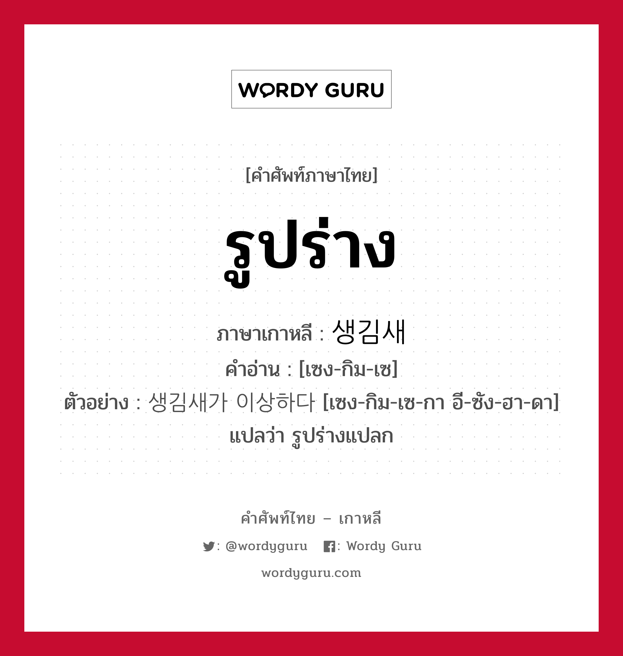 รูปร่าง ภาษาเกาหลีคืออะไร, คำศัพท์ภาษาไทย - เกาหลี รูปร่าง ภาษาเกาหลี 생김새 คำอ่าน [เซง-กิม-เซ] ตัวอย่าง 생김새가 이상하다 [เซง-กิม-เซ-กา อี-ซัง-ฮา-ดา] แปลว่า รูปร่างแปลก