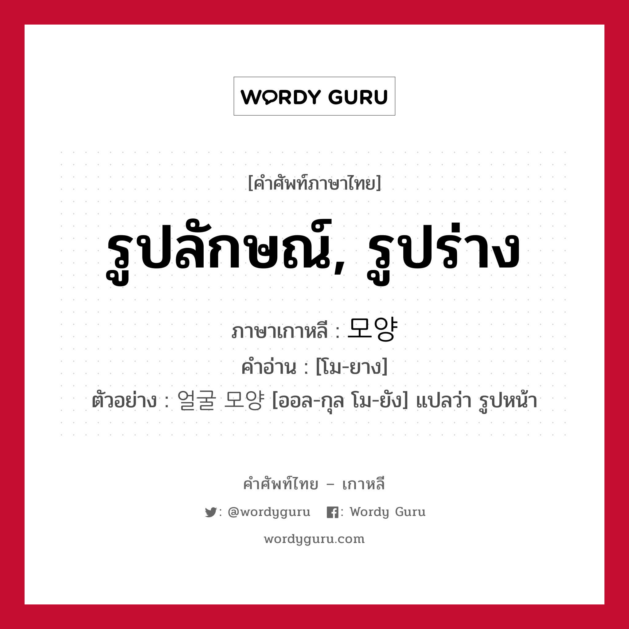 รูปลักษณ์, รูปร่าง ภาษาเกาหลีคืออะไร, คำศัพท์ภาษาไทย - เกาหลี รูปลักษณ์, รูปร่าง ภาษาเกาหลี 모양 คำอ่าน [โม-ยาง] ตัวอย่าง 얼굴 모양 [ออล-กุล โม-ยัง] แปลว่า รูปหน้า